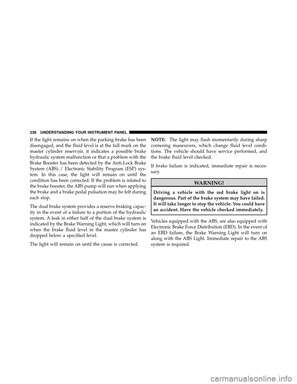 Ram 1500 2009 Owners Manual If the light remains on when the parking brake has been
disengaged, and the fluid level is at the full mark on the
master cylinder reservoir, it indicates a possible brake
hydraulic system malfunction Ram 1500 2009 Owners Manual If the light remains on when the parking brake has been
disengaged, and the fluid level is at the full mark on the
master cylinder reservoir, it indicates a possible brake
hydraulic system malfunction