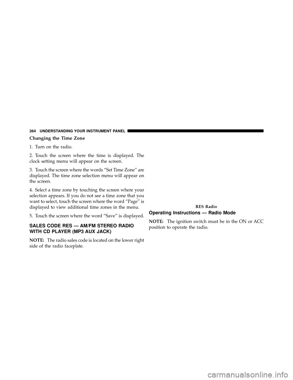 Ram 1500 2009  Owners Manual Changing the Time Zone
1. Turn on the radio.
2. Touch the screen where the time is displayed. The
clock setting menu will appear on the screen.
3. Touch the screen where the words “Set Time Zone” 