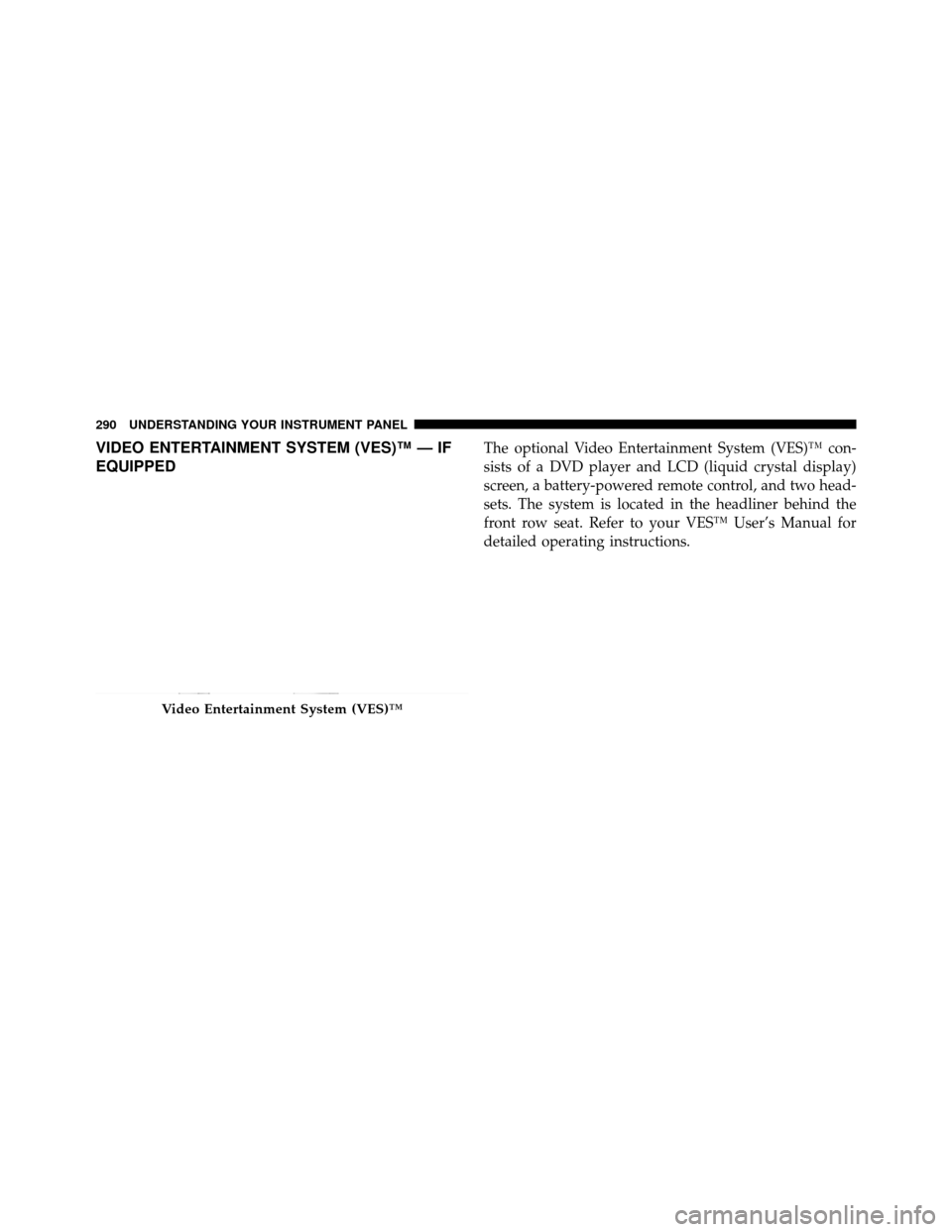 Ram 1500 2009 User Guide VIDEO ENTERTAINMENT SYSTEM (VES)™ — IF
EQUIPPEDThe optional Video Entertainment System (VES)™ con-
sists of a DVD player and LCD (liquid crystal display)
screen, a battery-powered remote control Ram 1500 2009 User Guide VIDEO ENTERTAINMENT SYSTEM (VES)™ — IF
EQUIPPEDThe optional Video Entertainment System (VES)™ con-
sists of a DVD player and LCD (liquid crystal display)
screen, a battery-powered remote control