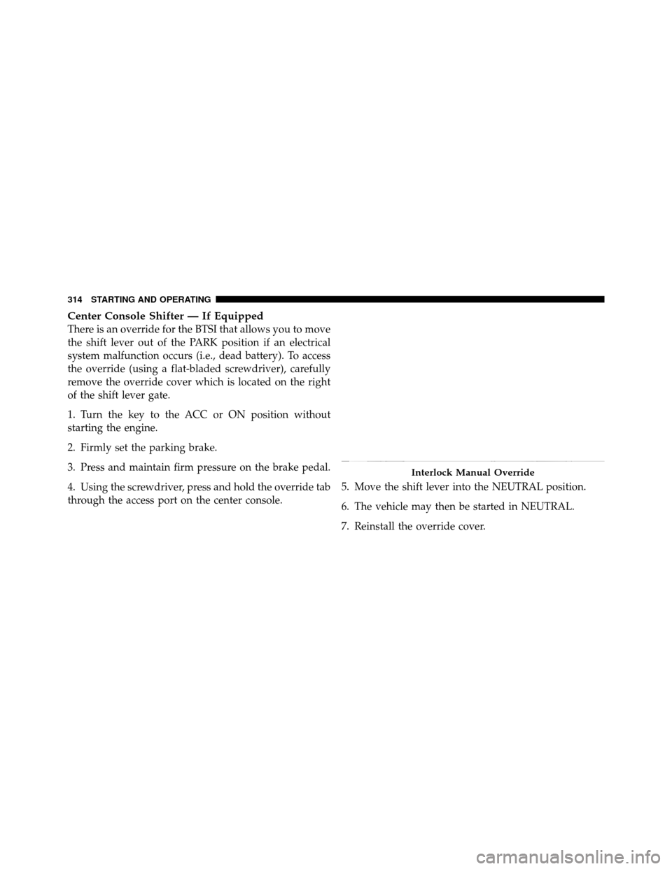 Ram 1500 2009 Workshop Manual Center Console Shifter — If Equipped
There is an override for the BTSI that allows you to move
the shift lever out of the PARK position if an electrical
system malfunction occurs (i.e., dead battery