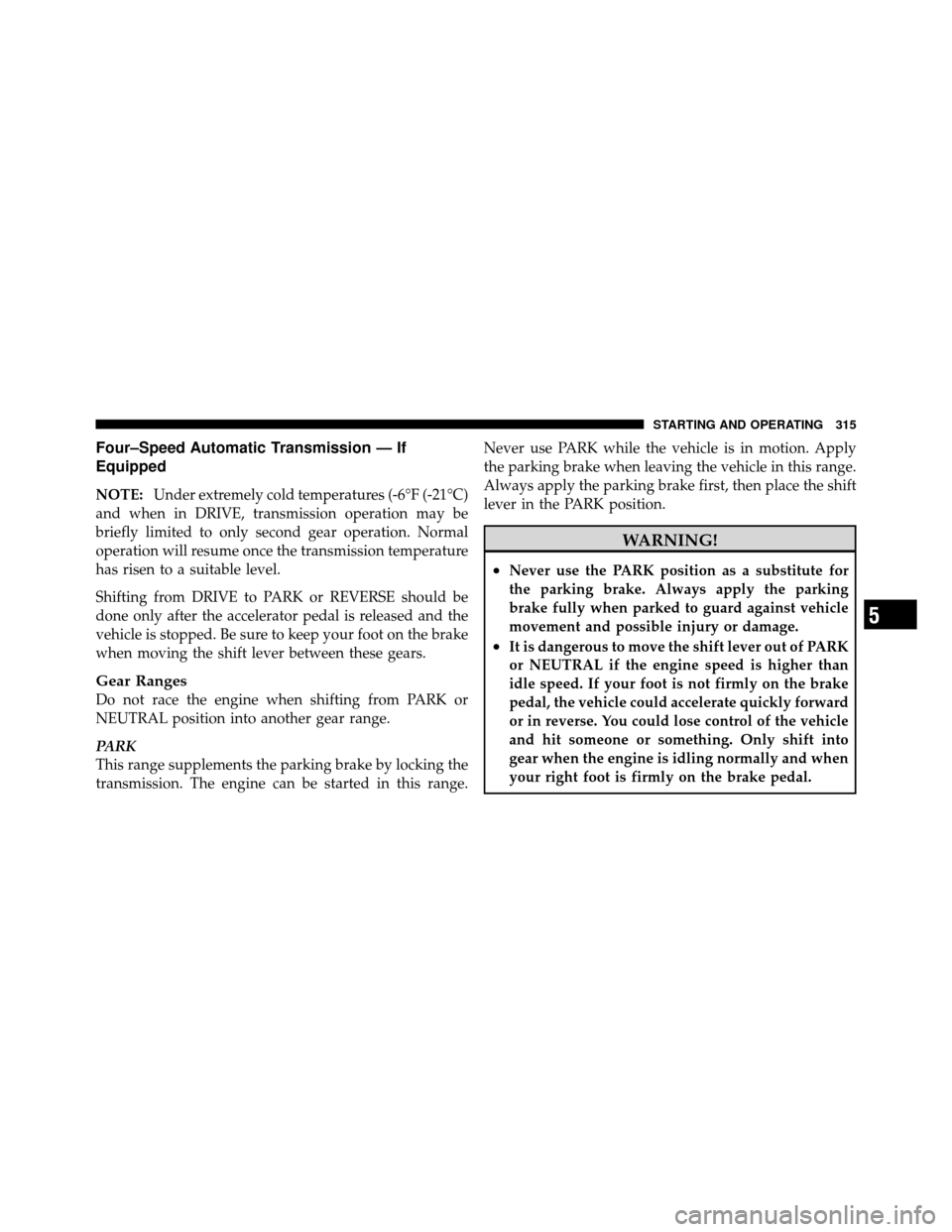 Ram 1500 2009 User Guide Four–Speed Automatic Transmission — If
Equipped
NOTE:Under extremely cold temperatures (-6°F (-21°C)
and when in DRIVE, transmission operation may be
briefly limited to only second gear operatio