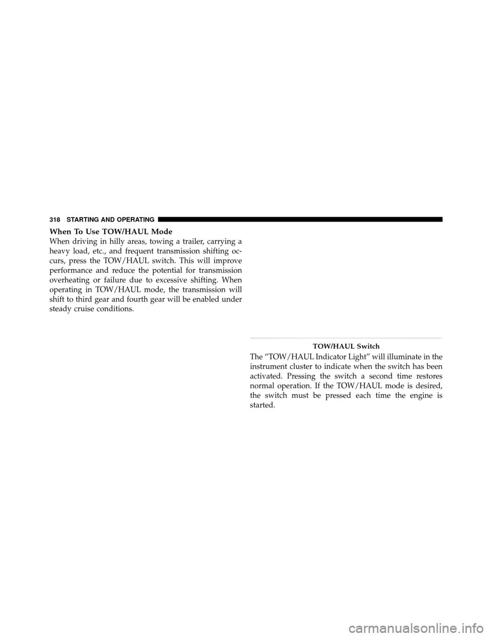 Ram 1500 2009 Owners Manual When To Use TOW/HAUL Mode
When driving in hilly areas, towing a trailer, carrying a
heavy load, etc., and frequent transmission shifting oc-
curs, press the TOW/HAUL switch. This will improve
performa Ram 1500 2009 Owners Manual When To Use TOW/HAUL Mode
When driving in hilly areas, towing a trailer, carrying a
heavy load, etc., and frequent transmission shifting oc-
curs, press the TOW/HAUL switch. This will improve
performa