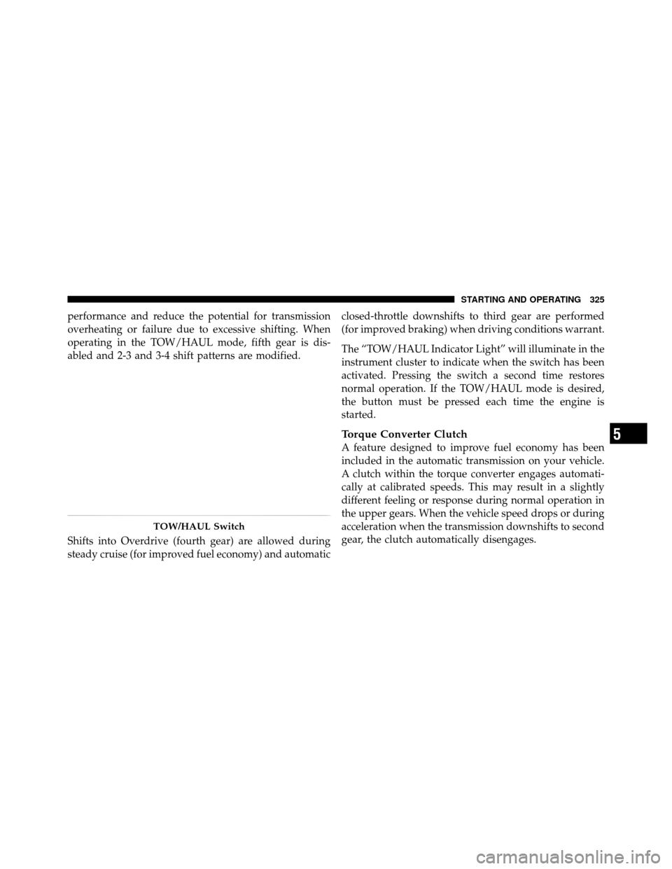 Ram 1500 2009  Owners Manual performance and reduce the potential for transmission
overheating or failure due to excessive shifting. When
operating in the TOW/HAUL mode, fifth gear is dis-
abled and 2-3 and 3-4 shift patterns are