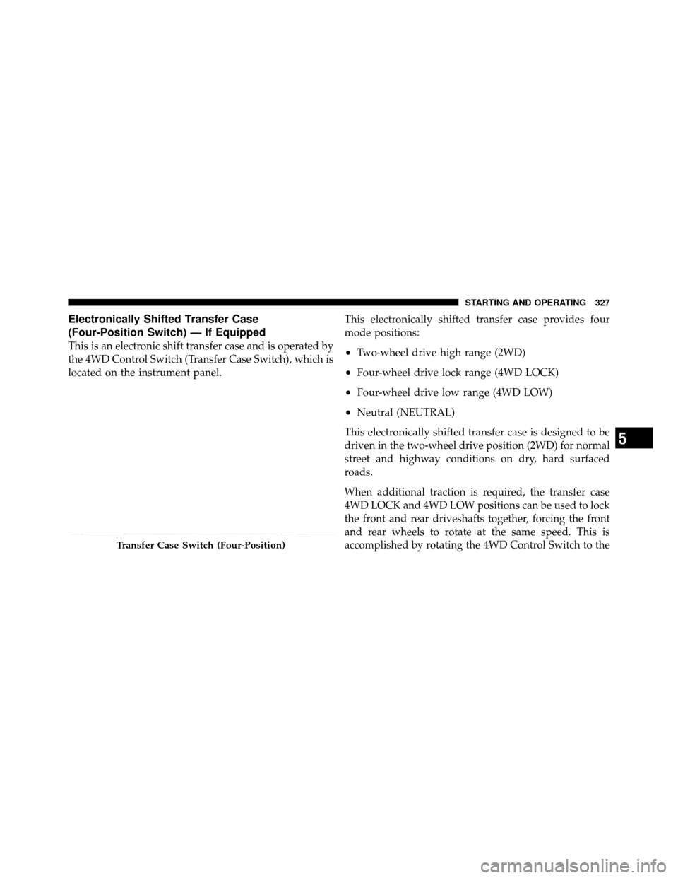 Ram 1500 2009  Owners Manual Electronically Shifted Transfer Case
(Four-Position Switch) — If Equipped
This is an electronic shift transfer case and is operated by
the 4WD Control Switch (Transfer Case Switch), which is
located