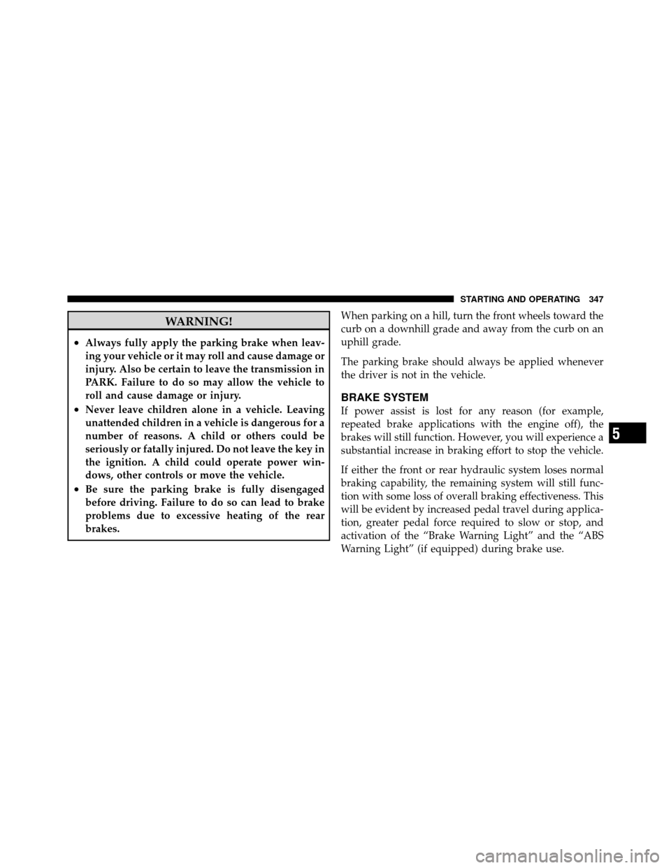 Ram 1500 2009  Owners Manual WARNING!
•Always fully apply the parking brake when leav-
ing your vehicle or it may roll and cause damage or
injury. Also be certain to leave the transmission in
PARK. Failure to do so may allow th