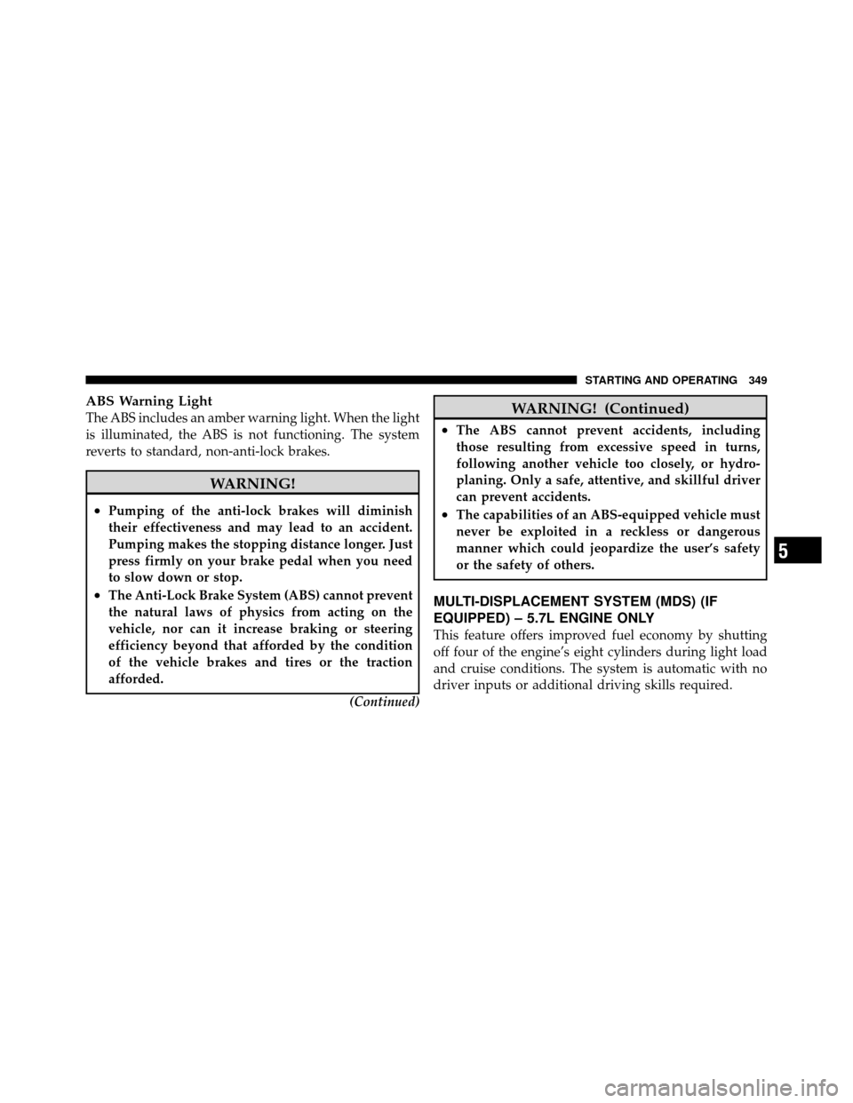 Ram 1500 2009  Owners Manual ABS Warning Light
The ABS includes an amber warning light. When the light
is illuminated, the ABS is not functioning. The system
reverts to standard, non-anti-lock brakes.
WARNING!
•Pumping of the a