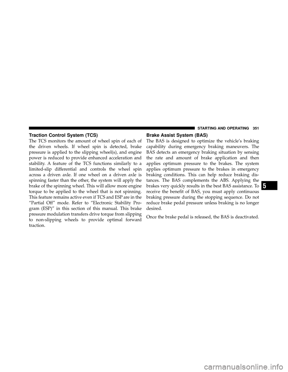 Ram 1500 2009  Owners Manual Traction Control System (TCS)
The TCS monitors the amount of wheel spin of each of
the driven wheels. If wheel spin is detected, brake
pressure is applied to the slipping wheel(s), and engine
power is