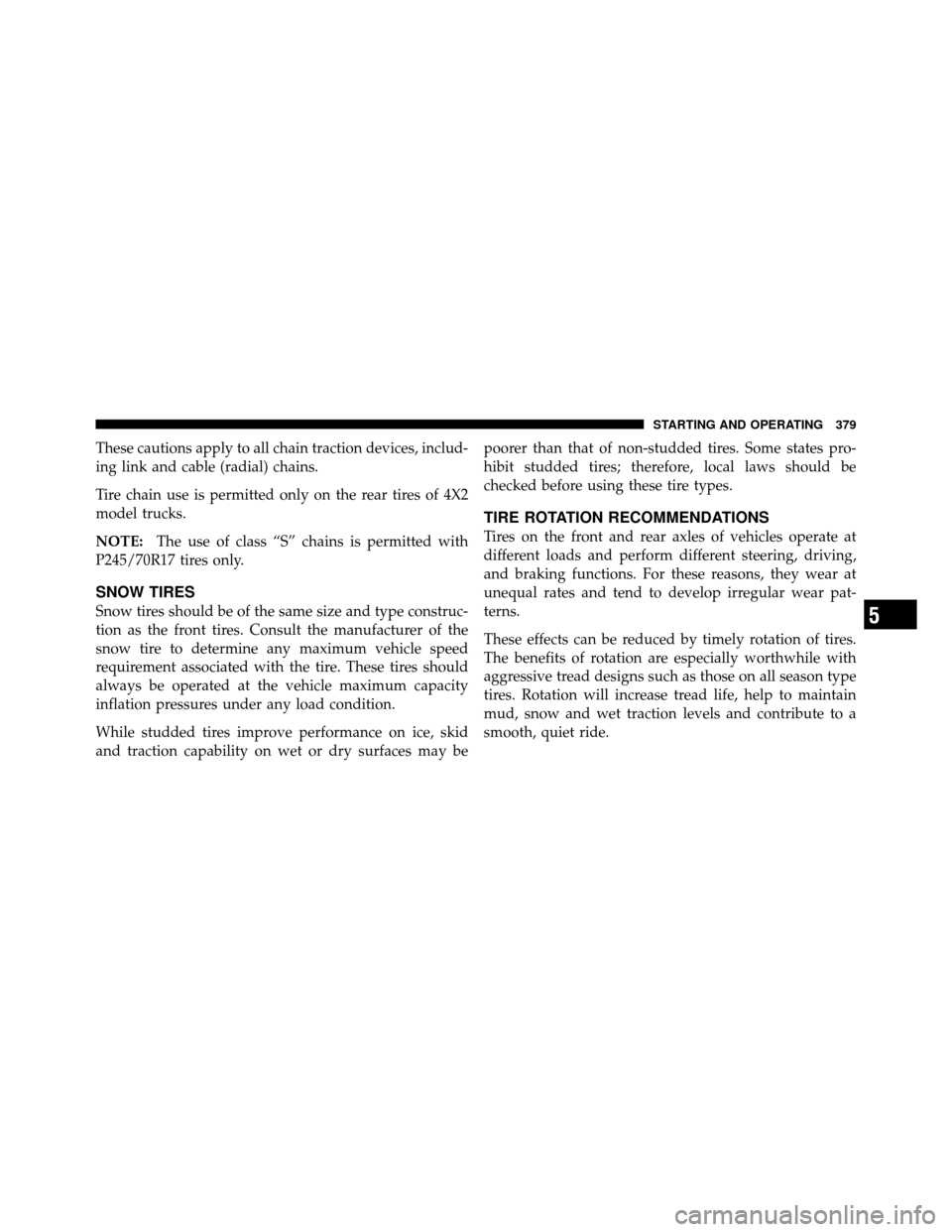 Ram 1500 2009  Owners Manual These cautions apply to all chain traction devices, includ-
ing link and cable (radial) chains.
Tire chain use is permitted only on the rear tires of 4X2
model trucks.
NOTE:The use of class “S” ch