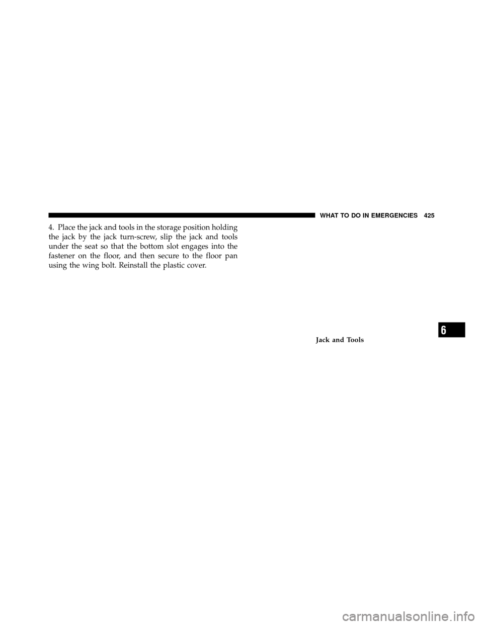 Ram 1500 2009  Owners Manual 4. Place the jack and tools in the storage position holding
the jack by the jack turn-screw, slip the jack and tools
under the seat so that the bottom slot engages into the
fastener on the floor, and 