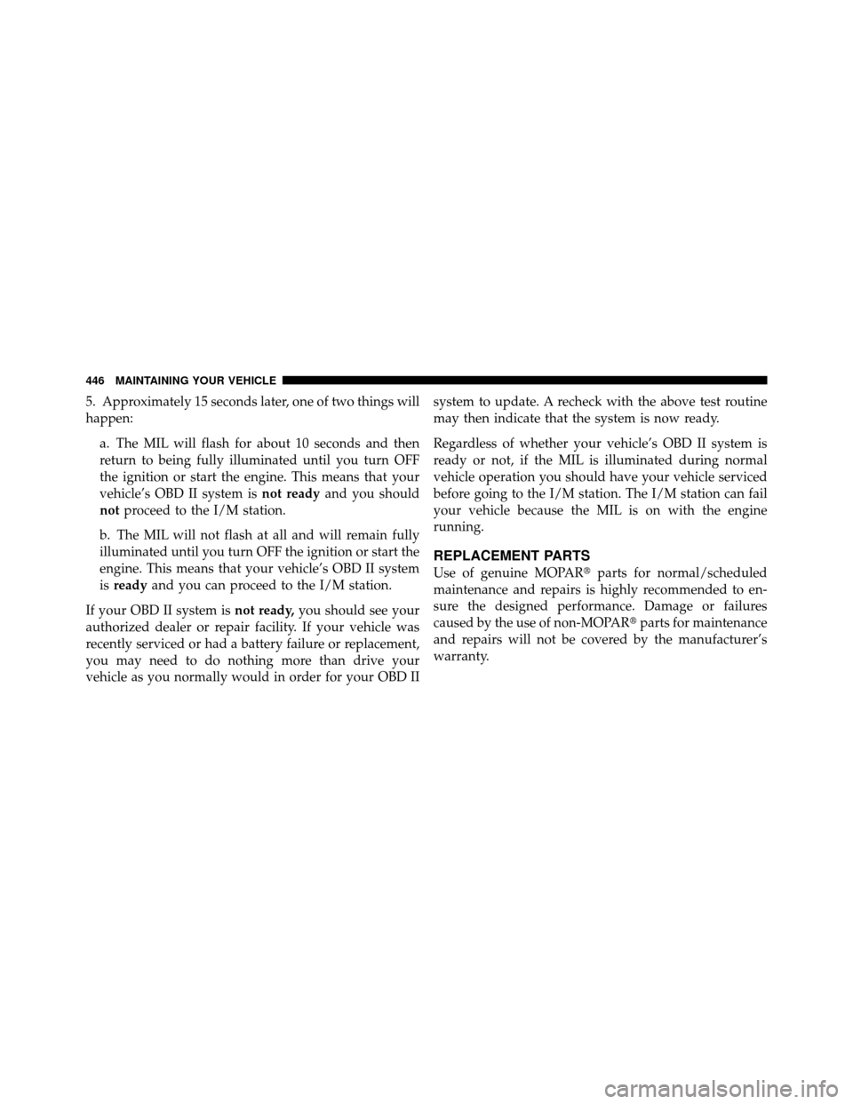 Ram 1500 2009  Owners Manual 5. Approximately 15 seconds later, one of two things will
happen:a. The MIL will flash for about 10 seconds and then
return to being fully illuminated until you turn OFF
the ignition or start the engi