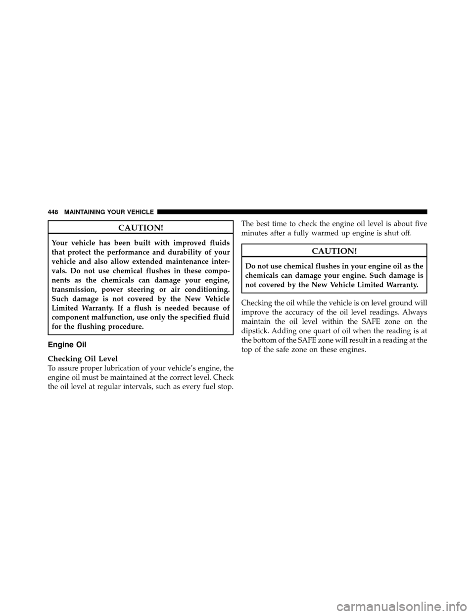 Ram 1500 2009  Owners Manual CAUTION!
Your vehicle has been built with improved fluids
that protect the performance and durability of your
vehicle and also allow extended maintenance inter-
vals. Do not use chemical flushes in th