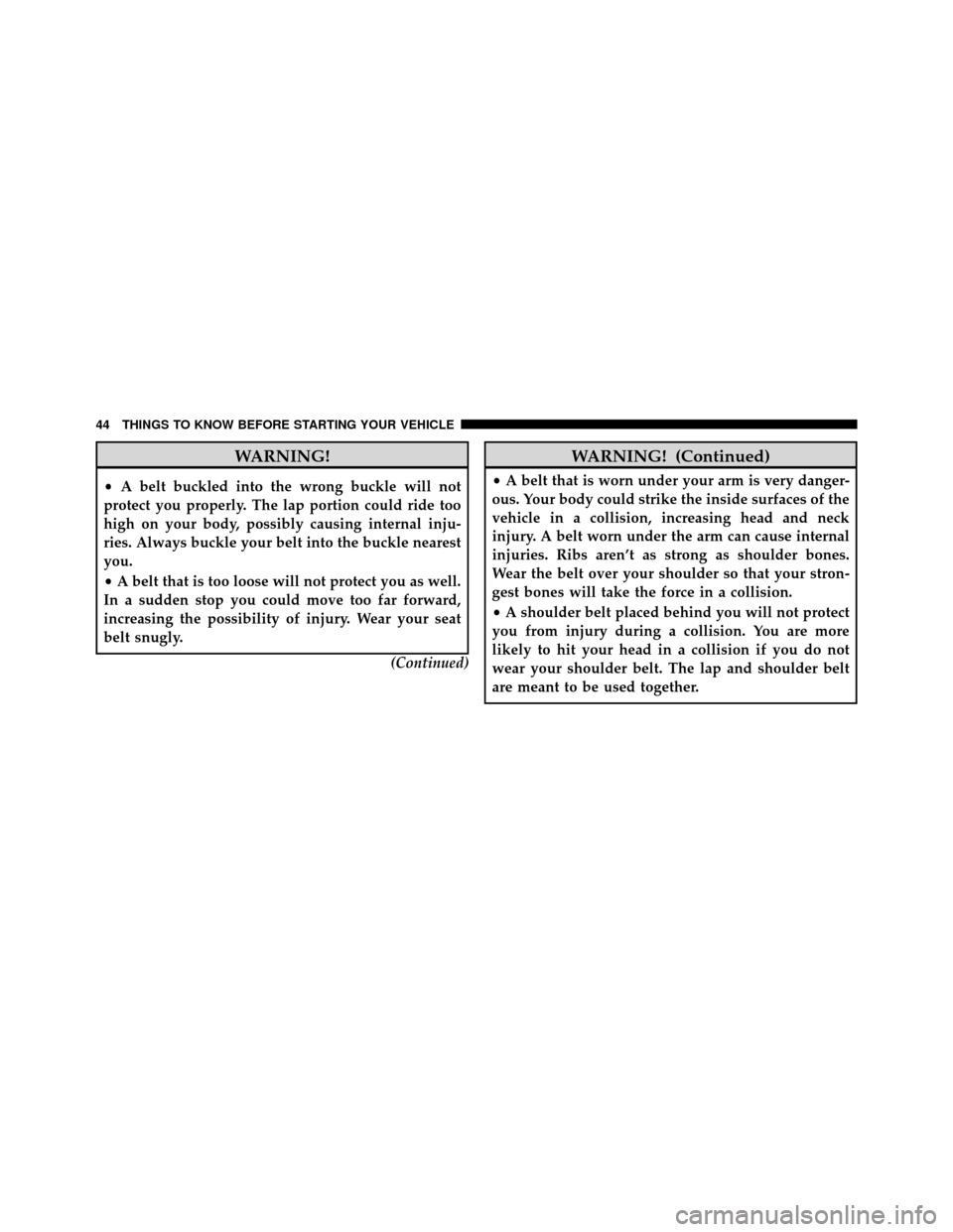 Ram 1500 2009 Service Manual WARNING!
•A belt buckled into the wrong buckle will not
protect you properly. The lap portion could ride too
high on your body, possibly causing internal inju-
ries. Always buckle your belt into the