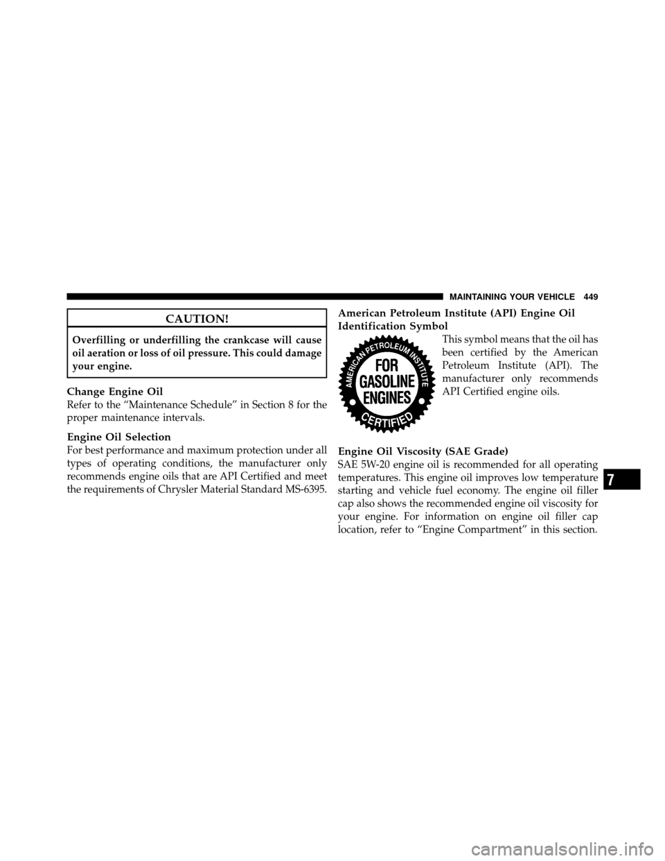 Ram 1500 2009  Owners Manual CAUTION!
Overfilling or underfilling the crankcase will cause
oil aeration or loss of oil pressure. This could damage
your engine.
Change Engine Oil
Refer to the “Maintenance Schedule” in Section 