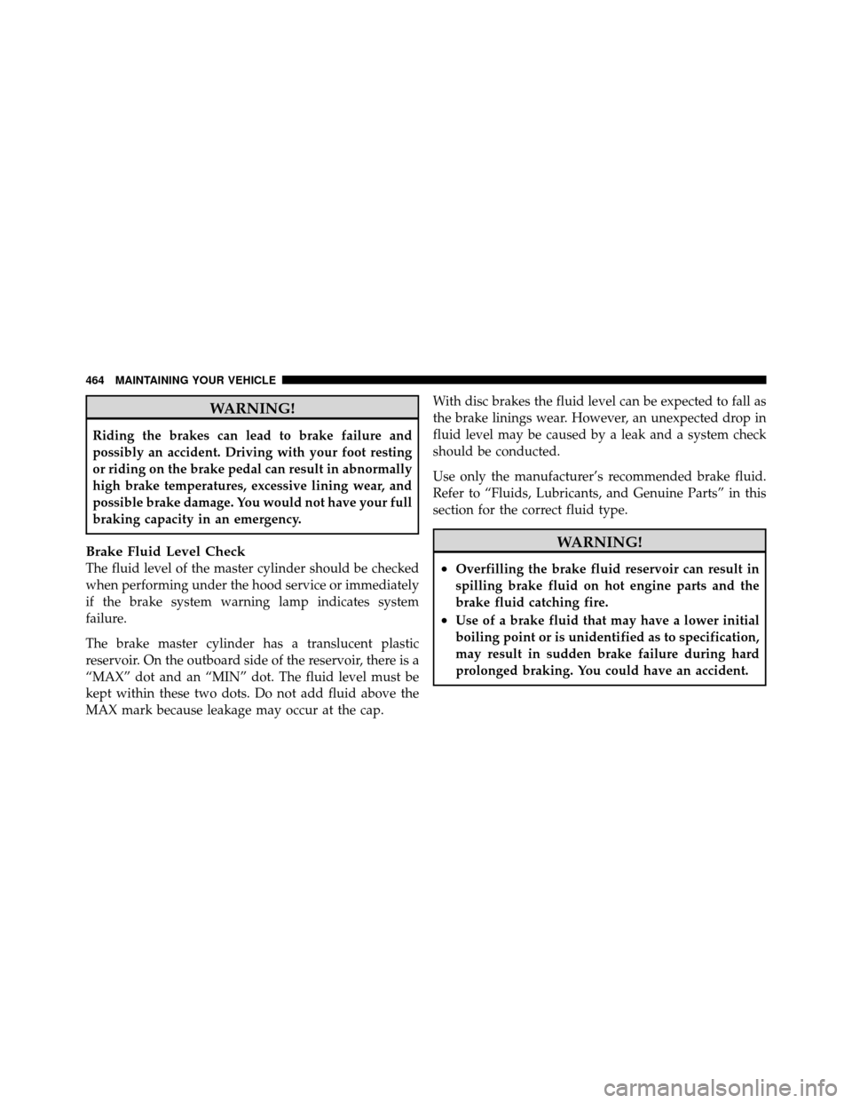 Ram 1500 2009 Owners Guide WARNING!
Riding the brakes can lead to brake failure and
possibly an accident. Driving with your foot resting
or riding on the brake pedal can result in abnormally
high brake temperatures, excessive l Ram 1500 2009 Owners Guide WARNING!
Riding the brakes can lead to brake failure and
possibly an accident. Driving with your foot resting
or riding on the brake pedal can result in abnormally
high brake temperatures, excessive l