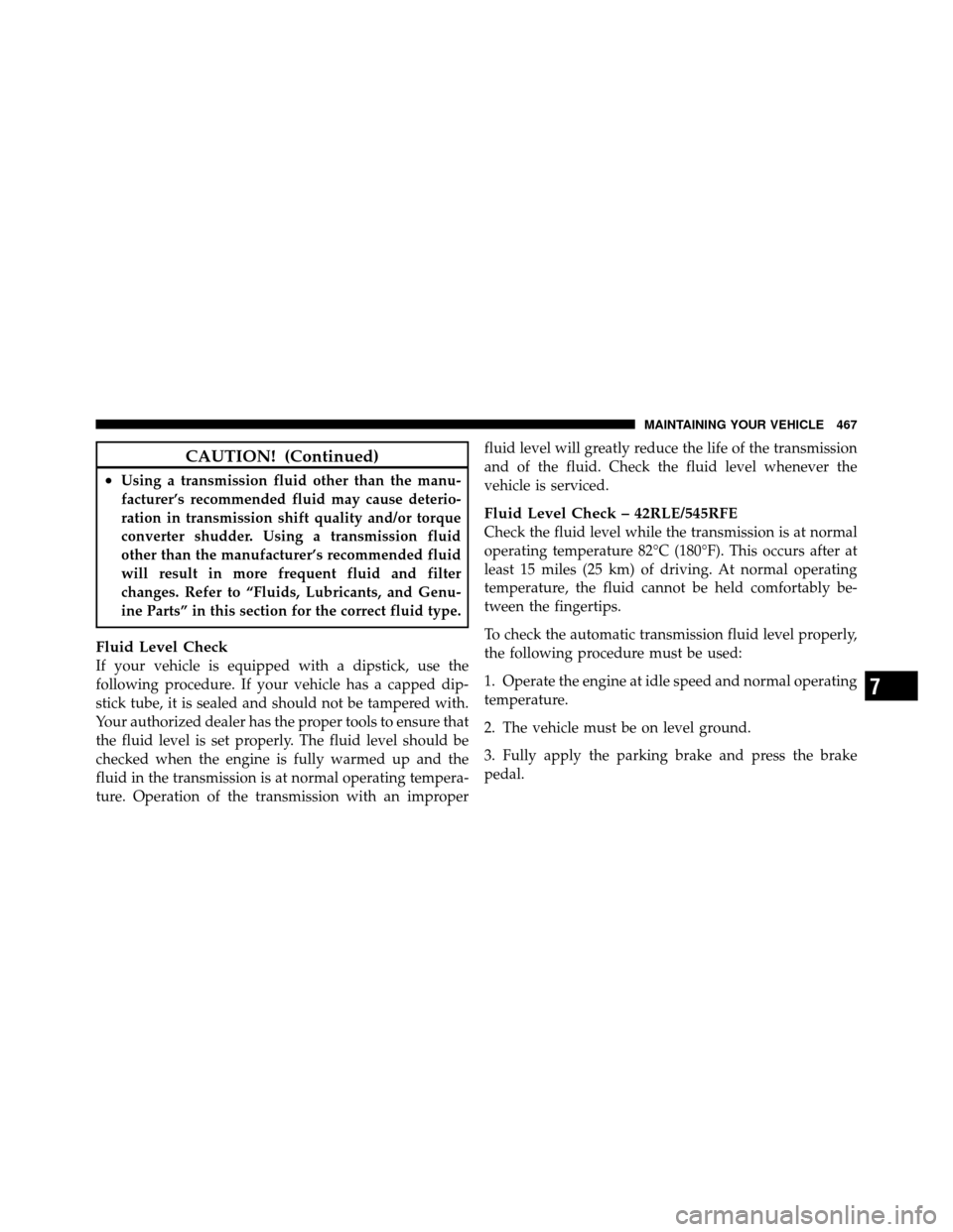 Ram 1500 2009  Owners Manual CAUTION! (Continued)
•Using a transmission fluid other than the manu-
facturer’s recommended fluid may cause deterio-
ration in transmission shift quality and/or torque
converter shudder. Using a 