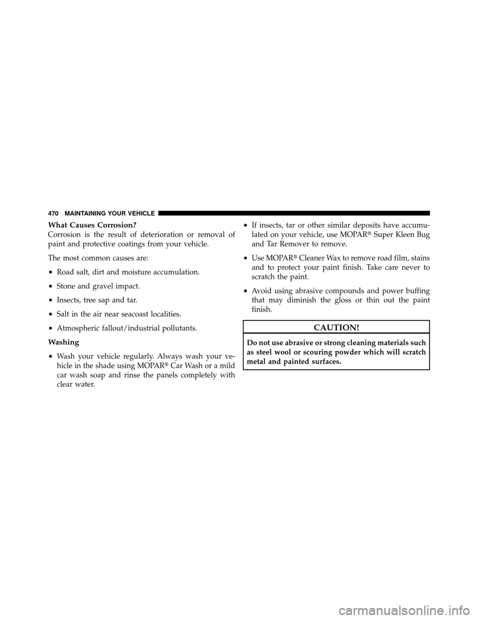 Ram 1500 2009 Owners Manual What Causes Corrosion?
Corrosion is the result of deterioration or removal of
paint and protective coatings from your vehicle.
The most common causes are:
•Road salt, dirt and moisture accumulation. Ram 1500 2009 Owners Manual What Causes Corrosion?
Corrosion is the result of deterioration or removal of
paint and protective coatings from your vehicle.
The most common causes are:
•Road salt, dirt and moisture accumulation.