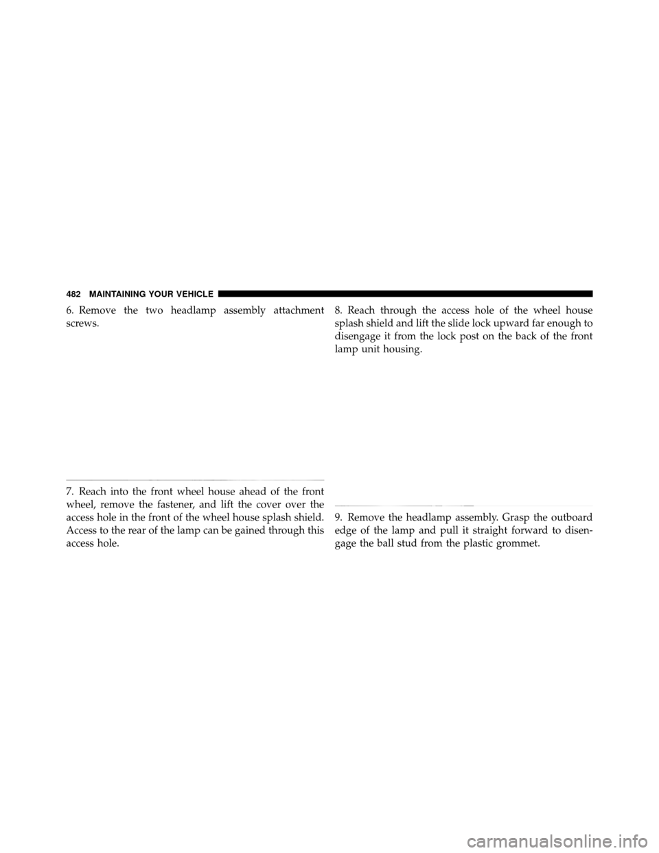 Ram 1500 2009  Owners Manual 6. Remove the two headlamp assembly attachment
screws.
7. Reach into the front wheel house ahead of the front
wheel, remove the fastener, and lift the cover over the
access hole in the front of the wh