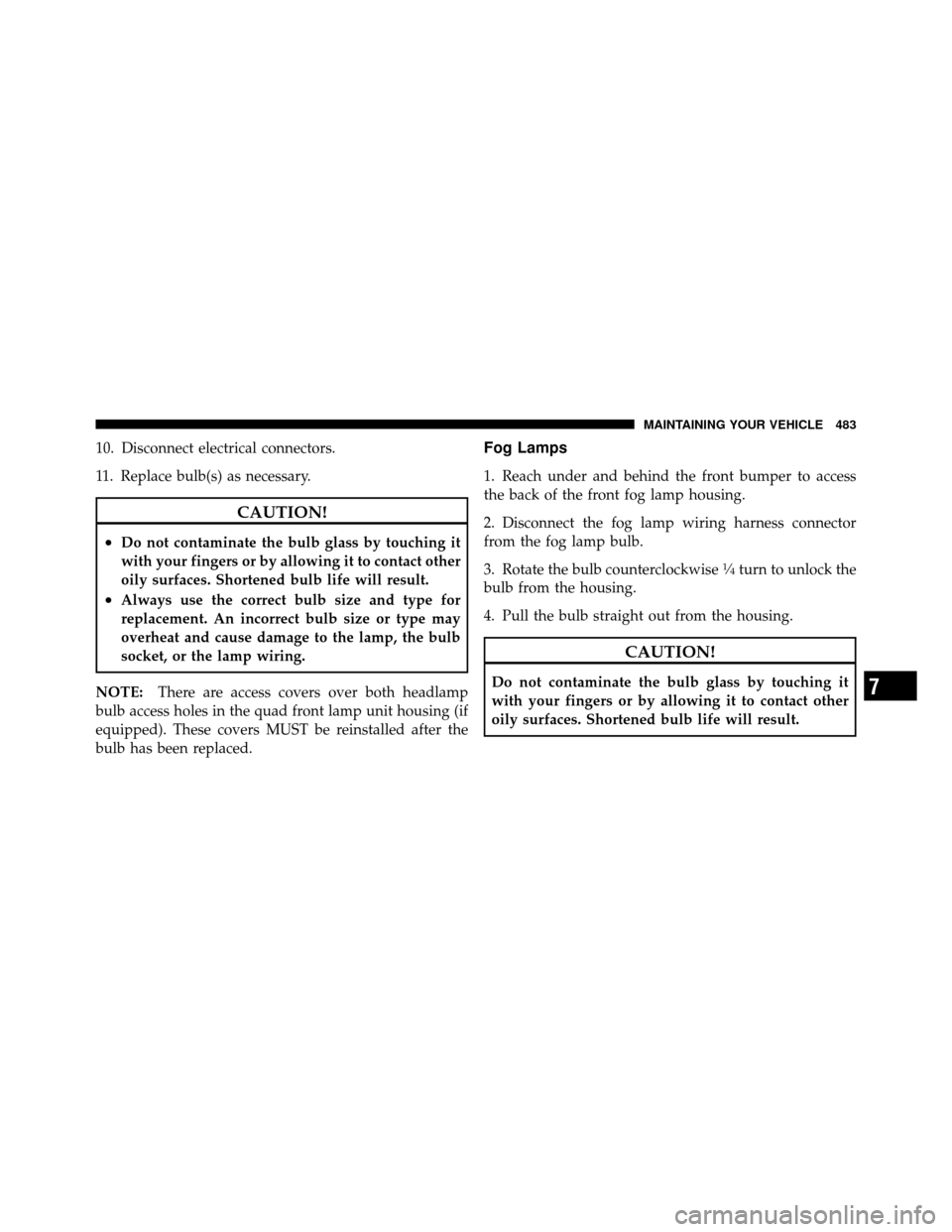 Ram 1500 2009  Owners Manual 10. Disconnect electrical connectors.
11. Replace bulb(s) as necessary.
CAUTION!
•Do not contaminate the bulb glass by touching it
with your fingers or by allowing it to contact other
oily surfaces.