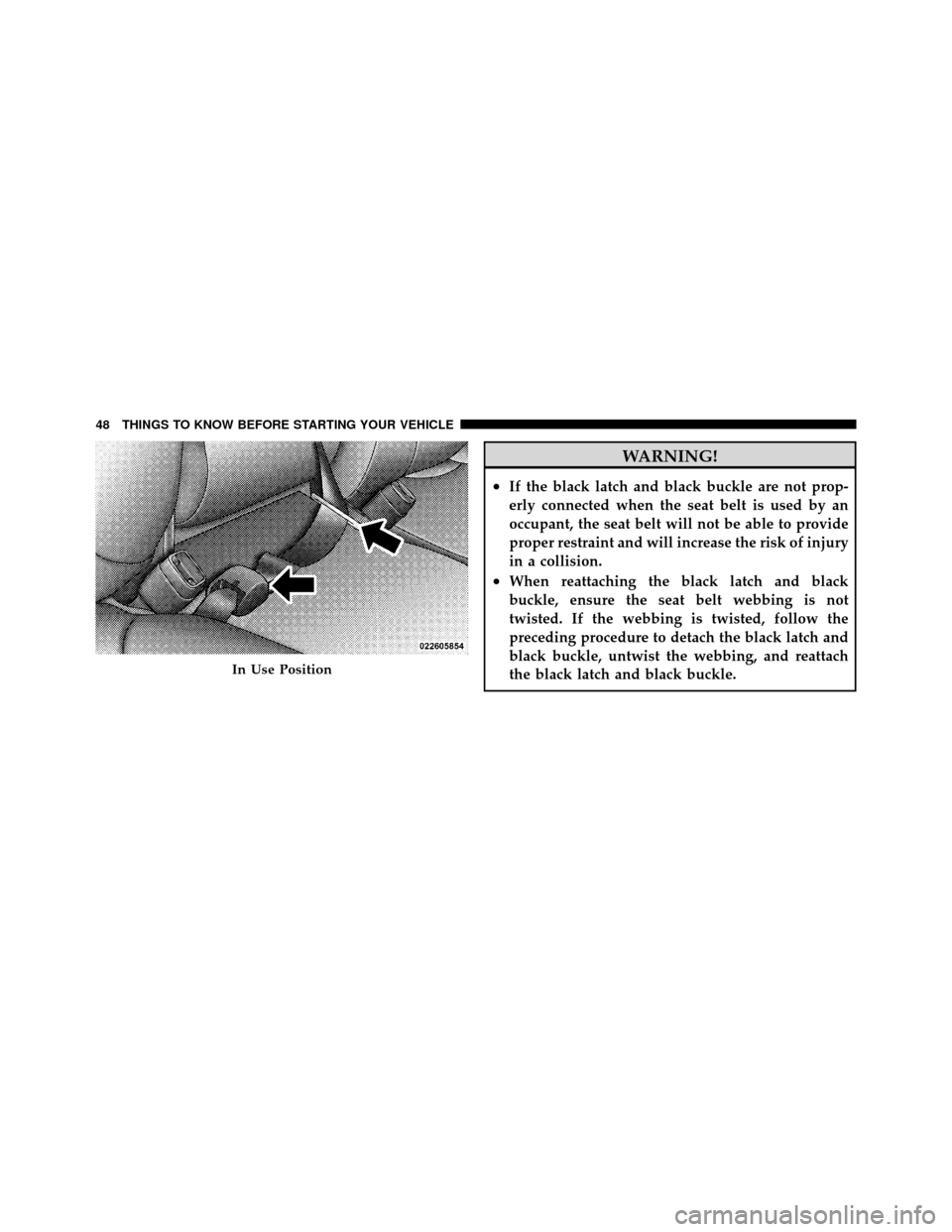 Ram 1500 2009 Service Manual WARNING!
•If the black latch and black buckle are not prop-
erly connected when the seat belt is used by an
occupant, the seat belt will not be able to provide
proper restraint and will increase the