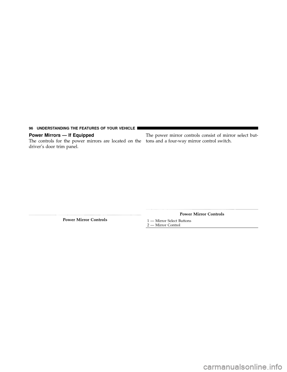 Ram 1500 2009 Owners Manual Power Mirrors — If Equipped
The controls for the power mirrors are located on the
driver’s door trim panel.The power mirror controls consist of mirror select but-
tons and a four-way mirror contro
