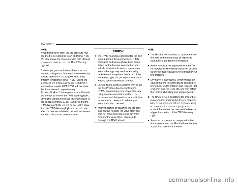 Ram 2500 2020  Owners Manual 
164SAFETY  
NOTE:
When filling warm tires, the tire pressure may 
need to be increased up to an additional 4 psi 
(28 kPa) above the recommended cold placard 
pressure in order to turn the TPMS Warni