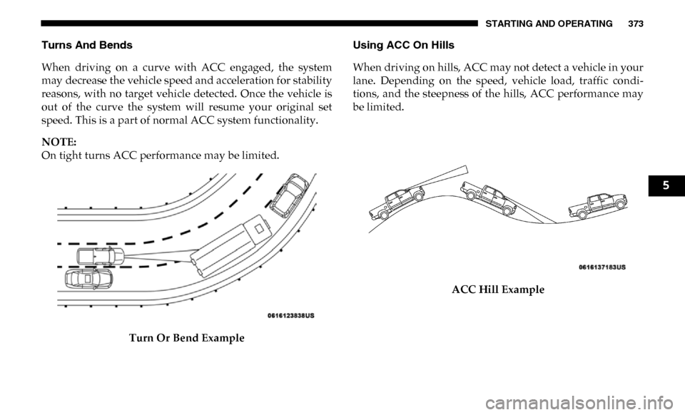 Ram 2500 2019 Owners Manual STARTING AND OPERATING 373
Turns And Bends
When driving on a curve with ACC engaged, the system
may decrease the vehicle speed and acceleration for stability
reasons, with no target vehicle Ram 2500 2019 Owners Manual STARTING AND OPERATING 373
Turns And Bends
When driving on a curve with ACC engaged, the system
may decrease the vehicle speed and acceleration for stability
reasons, with no target vehicle