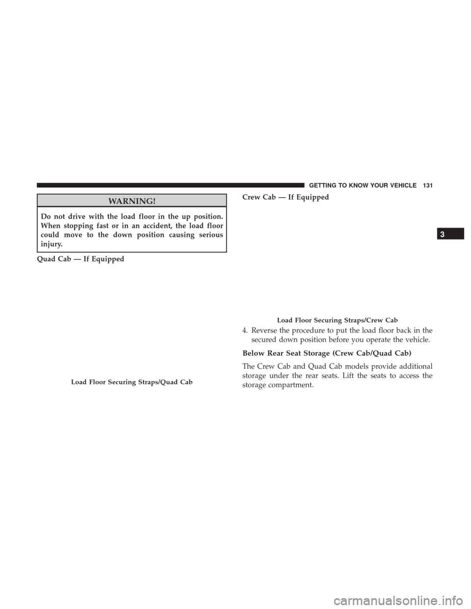 Ram 2500 2018 Owners Guide WARNING!
Do not drive with the load floor in the up position.
When stopping fast or in an accident, the load floor
could move to the down position causing serious
injury.
Quad Cab — If Equipped Crew Ram 2500 2018 Owners Guide WARNING!
Do not drive with the load floor in the up position.
When stopping fast or in an accident, the load floor
could move to the down position causing serious
injury.
Quad Cab — If Equipped Crew