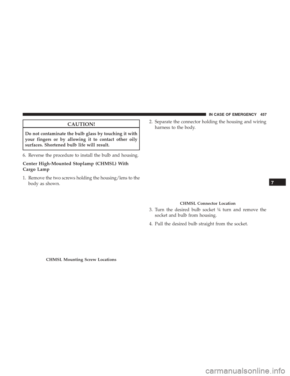 Ram 2500 2018  Owners Manual CAUTION!
Do not contaminate the bulb glass by touching it with
your fingers or by allowing it to contact other oily
surfaces. Shortened bulb life will result.
6. Reverse the procedure to install the b