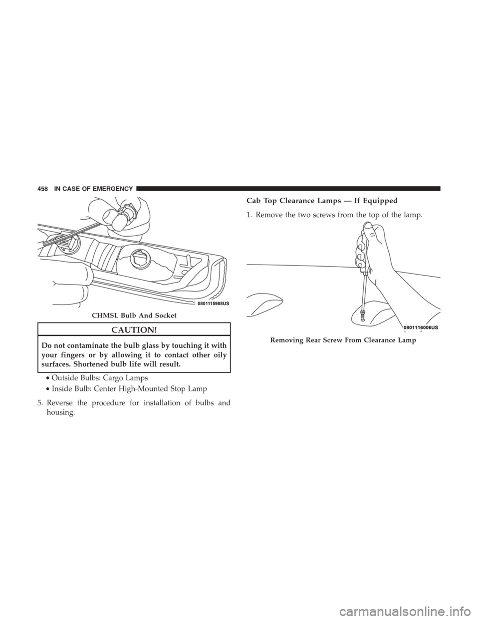 Ram 2500 2018  Owners Manual CAUTION!
Do not contaminate the bulb glass by touching it with
your fingers or by allowing it to contact other oily
surfaces. Shortened bulb life will result.• Outside Bulbs: Cargo Lamps
• Inside 