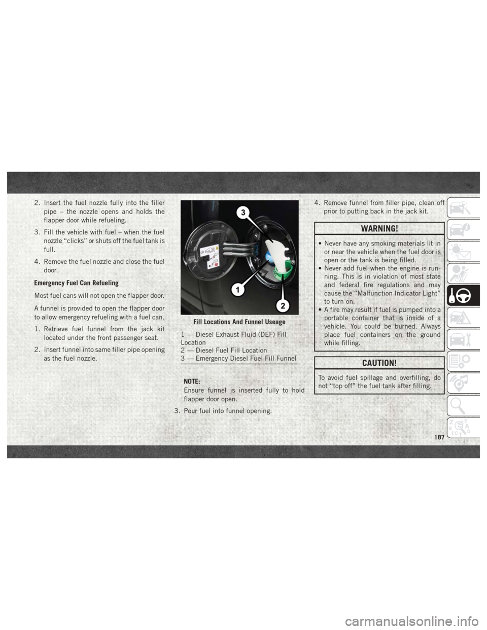 Ram 2500 2018 User Guide 2. Insert the fuel nozzle fully into the fillerpipe – the nozzle opens and holds the
flapper door while refueling.
3. Fill the vehicle with fuel – when the fuel nozzle “clicks” or shuts off th Ram 2500 2018 User Guide 2. Insert the fuel nozzle fully into the fillerpipe – the nozzle opens and holds the
flapper door while refueling.
3. Fill the vehicle with fuel – when the fuel nozzle “clicks” or shuts off th