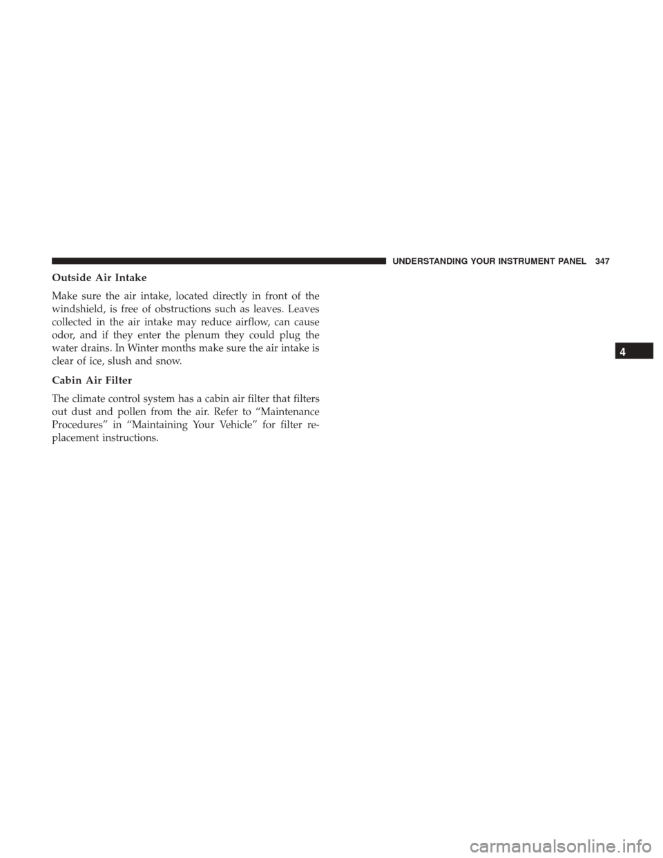 Ram 2500 2017  Owners Manual Outside Air Intake
Make sure the air intake, located directly in front of the
windshield, is free of obstructions such as leaves. Leaves
collected in the air intake may reduce airflow, can cause
odor,