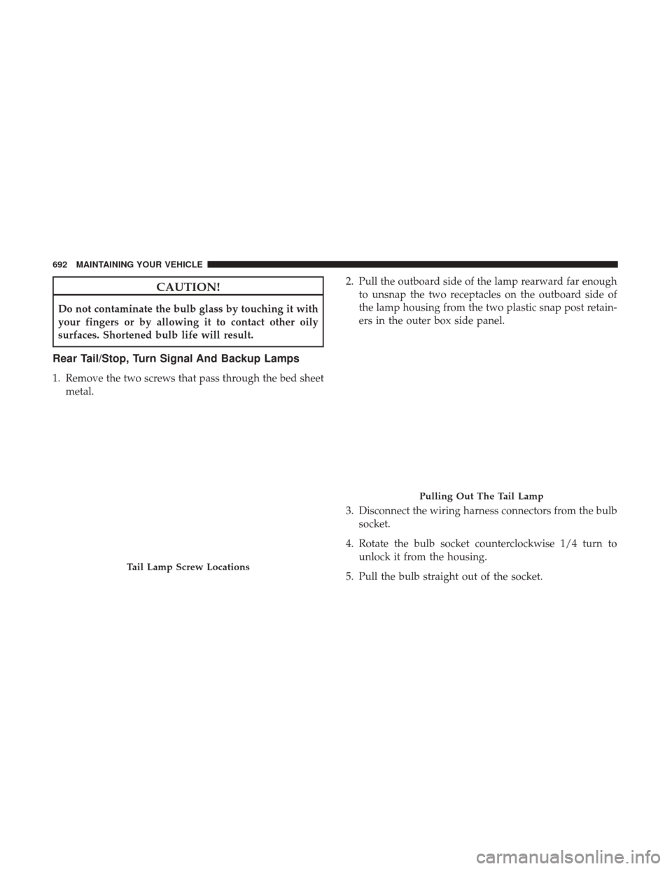 Ram 2500 2017  Owners Manual CAUTION!
Do not contaminate the bulb glass by touching it with
your fingers or by allowing it to contact other oily
surfaces. Shortened bulb life will result.
Rear Tail/Stop, Turn Signal And Backup La