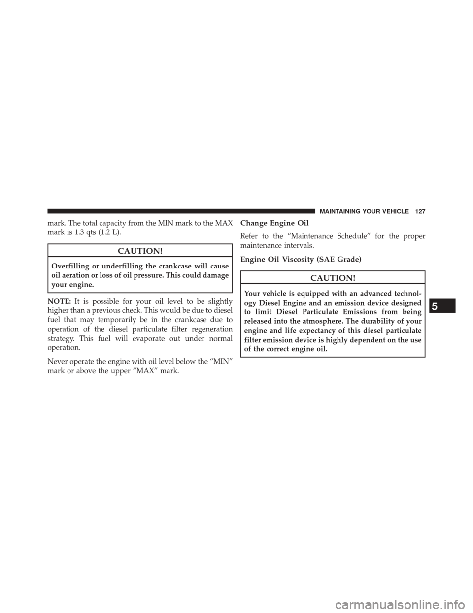 Ram 2500 2016  Diesel Supplement mark. The total capacity from the MIN mark to the MAX
mark is 1.3 qts (1.2 L).
CAUTION!
Overfilling or underfilling the crankcase will cause
oil aeration or loss of oil pressure. This could damage
you