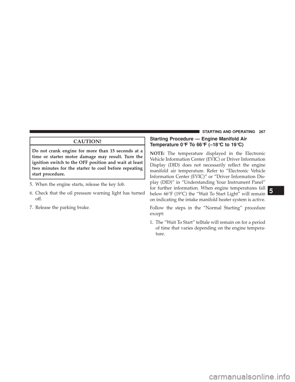 Ram 2500 2016  Diesel Supplement CAUTION!
Do not crank engine for more than 15 seconds at a
time or starter motor damage may result. Turn the
ignition switch to the OFF position and wait at least
two minutes for the starter to cool b