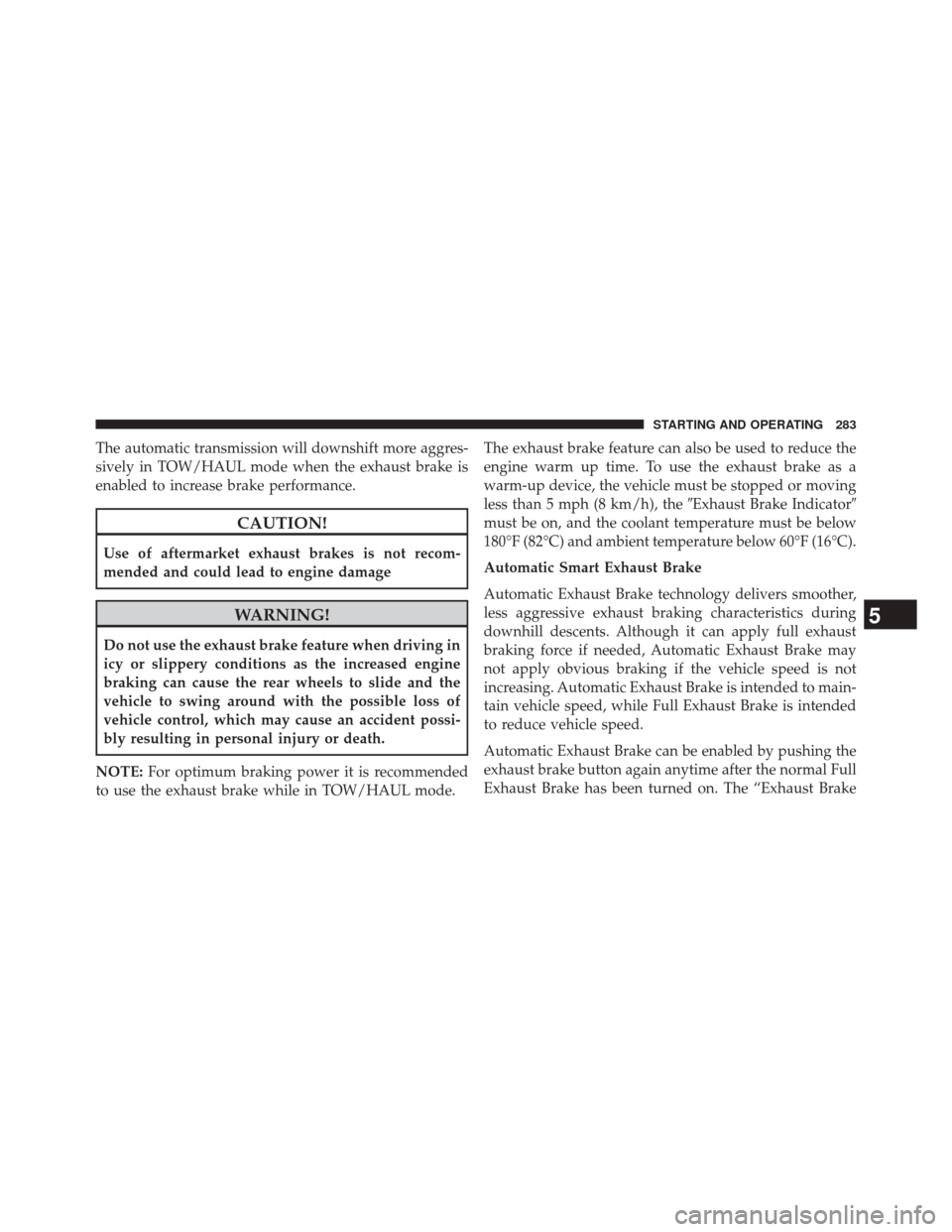 Ram 2500 2016  Diesel Supplement The automatic transmission will downshift more aggres-
sively in TOW/HAUL mode when the exhaust brake is
enabled to increase brake performance.
CAUTION!
Use of aftermarket exhaust brakes is not recom-