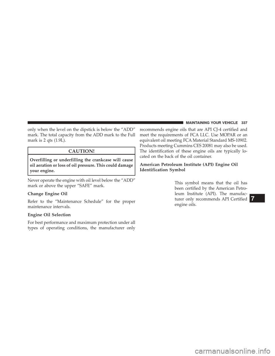 Ram 2500 2016  Diesel Supplement only when the level on the dipstick is below the “ADD”
mark. The total capacity from the ADD mark to the Full
mark is 2 qts (1.9L).
CAUTION!
Overfilling or underfilling the crankcase will cause
oi