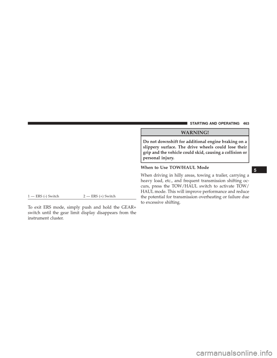 Ram 2500 2015 Owners Manual To exit ERS mode, simply push and hold the GEAR+
switch until the gear limit display disappears from the
instrument cluster.
WARNING!
Do not downshift for additional engine braking on a
slippery surfa Ram 2500 2015 Owners Manual To exit ERS mode, simply push and hold the GEAR+
switch until the gear limit display disappears from the
instrument cluster.
WARNING!
Do not downshift for additional engine braking on a
slippery surfa