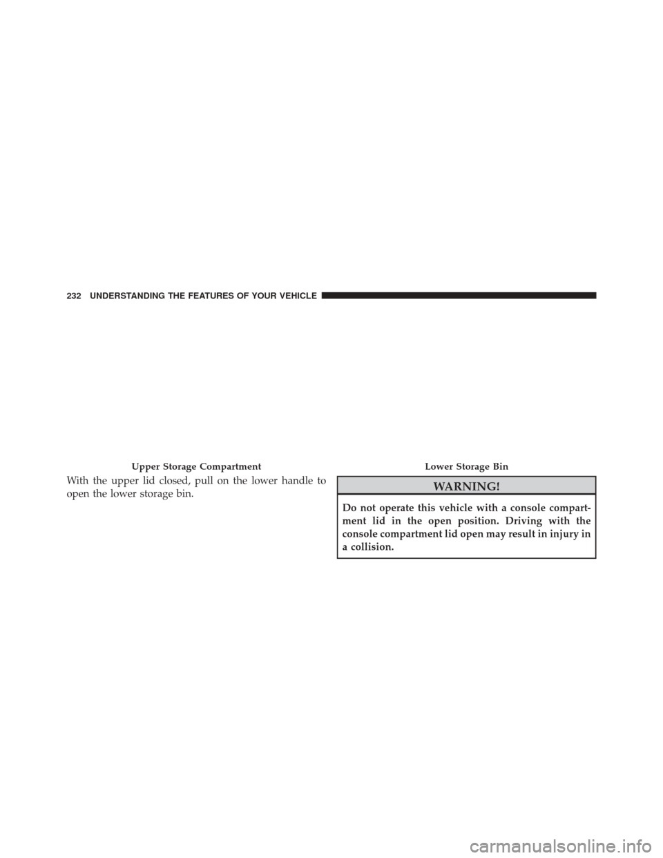 Ram 2500 2014  Owners Manual With the upper lid closed, pull on the lower handle to
open the lower storage bin.WARNING!
Do not operate this vehicle with a console compart-
ment lid in the open position. Driving with the
console c