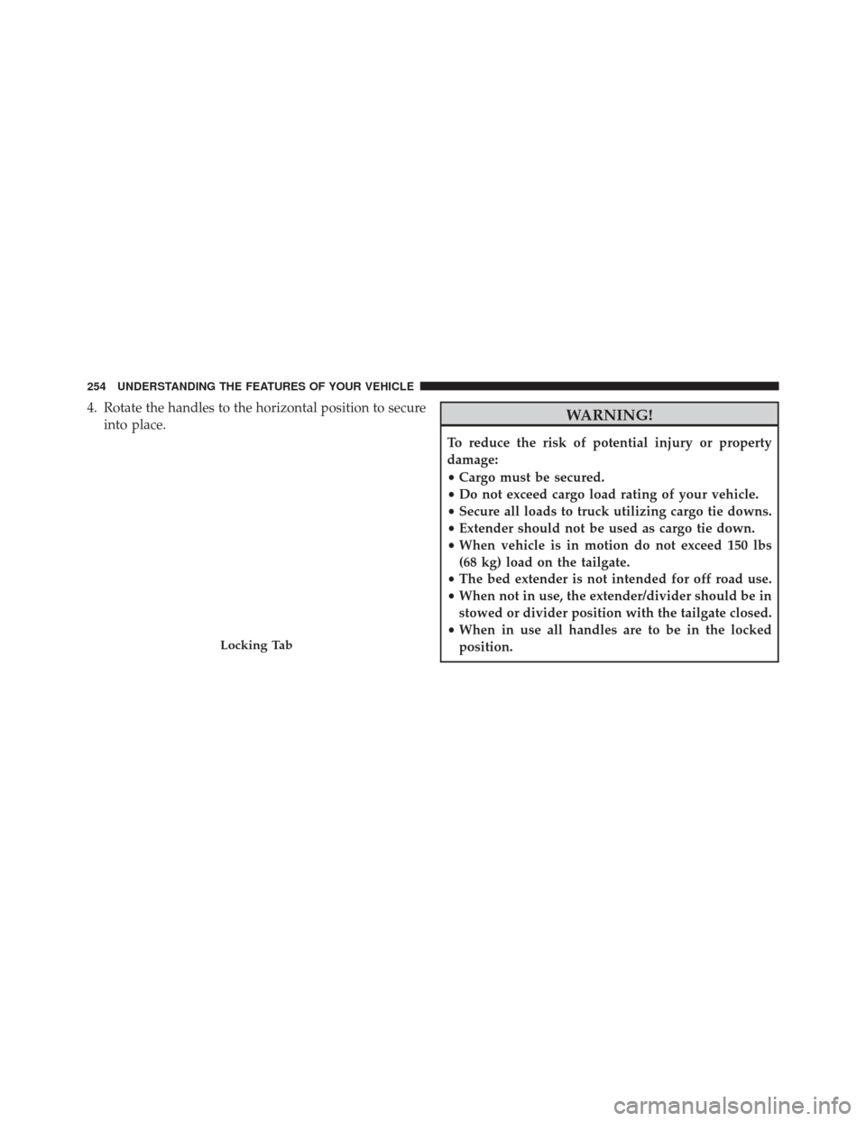 Ram 2500 2014 Owners Guide 4. Rotate the handles to the horizontal position to secureinto place.WARNING!
To reduce the risk of potential injury or property
damage:
•Cargo must be secured.
• Do not exceed cargo load rating o Ram 2500 2014 Owners Guide 4. Rotate the handles to the horizontal position to secureinto place.WARNING!
To reduce the risk of potential injury or property
damage:
•Cargo must be secured.
• Do not exceed cargo load rating o