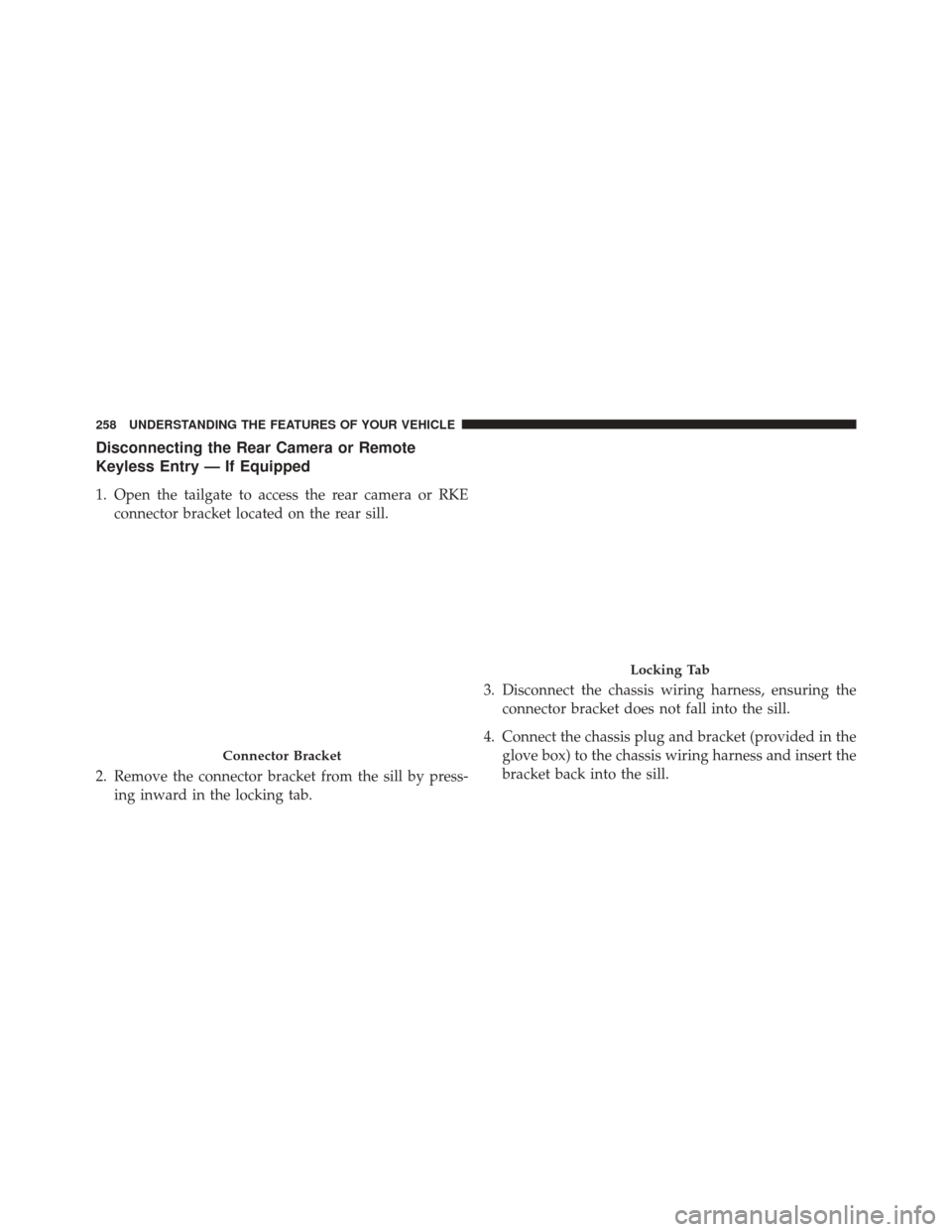 Ram 2500 2014  Owners Manual Disconnecting the Rear Camera or Remote
Keyless Entry — If Equipped
1. Open the tailgate to access the rear camera or RKEconnector bracket located on the rear sill.
2. Remove the connector bracket f