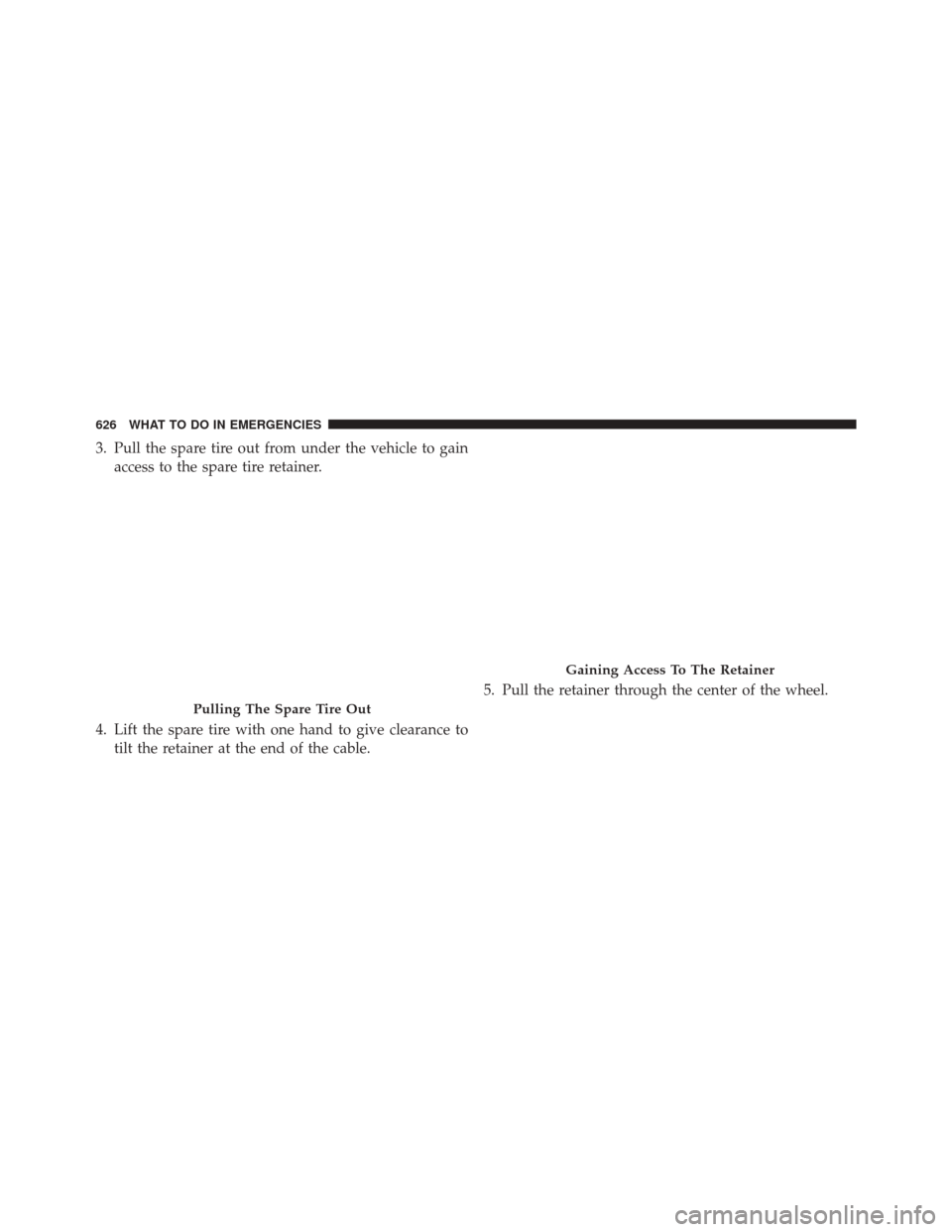 Ram 2500 2014  Owners Manual 3. Pull the spare tire out from under the vehicle to gainaccess to the spare tire retainer.
4. Lift the spare tire with one hand to give clearance to tilt the retainer at the end of the cable. 5. Pull