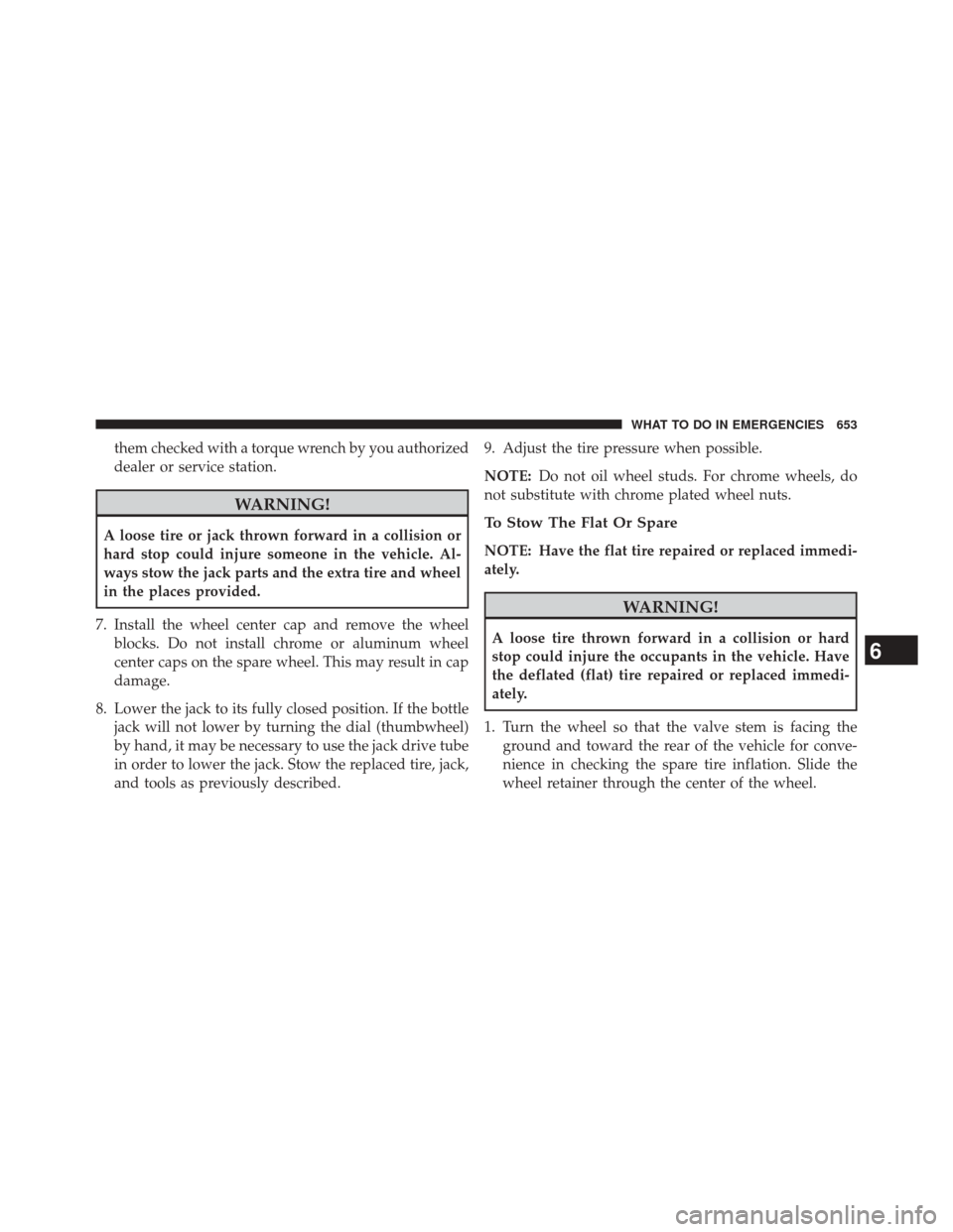 Ram 2500 2014 Owners Guide them checked with a torque wrench by you authorized
dealer or service station.
WARNING!
A loose tire or jack thrown forward in a collision or
hard stop could injure someone in the vehicle. Al-
ways st