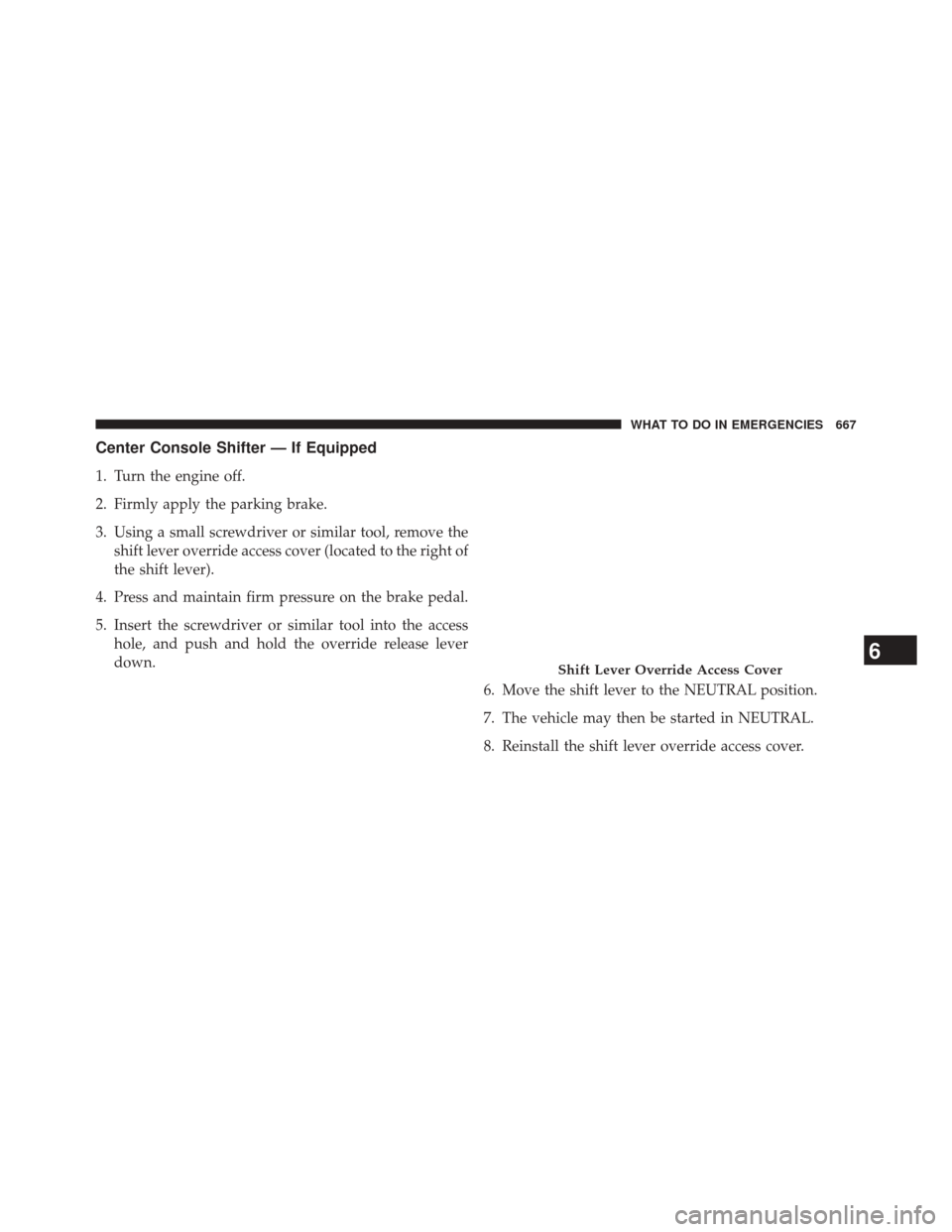 Ram 2500 2014  Owners Manual Center Console Shifter — If Equipped
1. Turn the engine off.
2. Firmly apply the parking brake.
3. Using a small screwdriver or similar tool, remove theshift lever override access cover (located to 