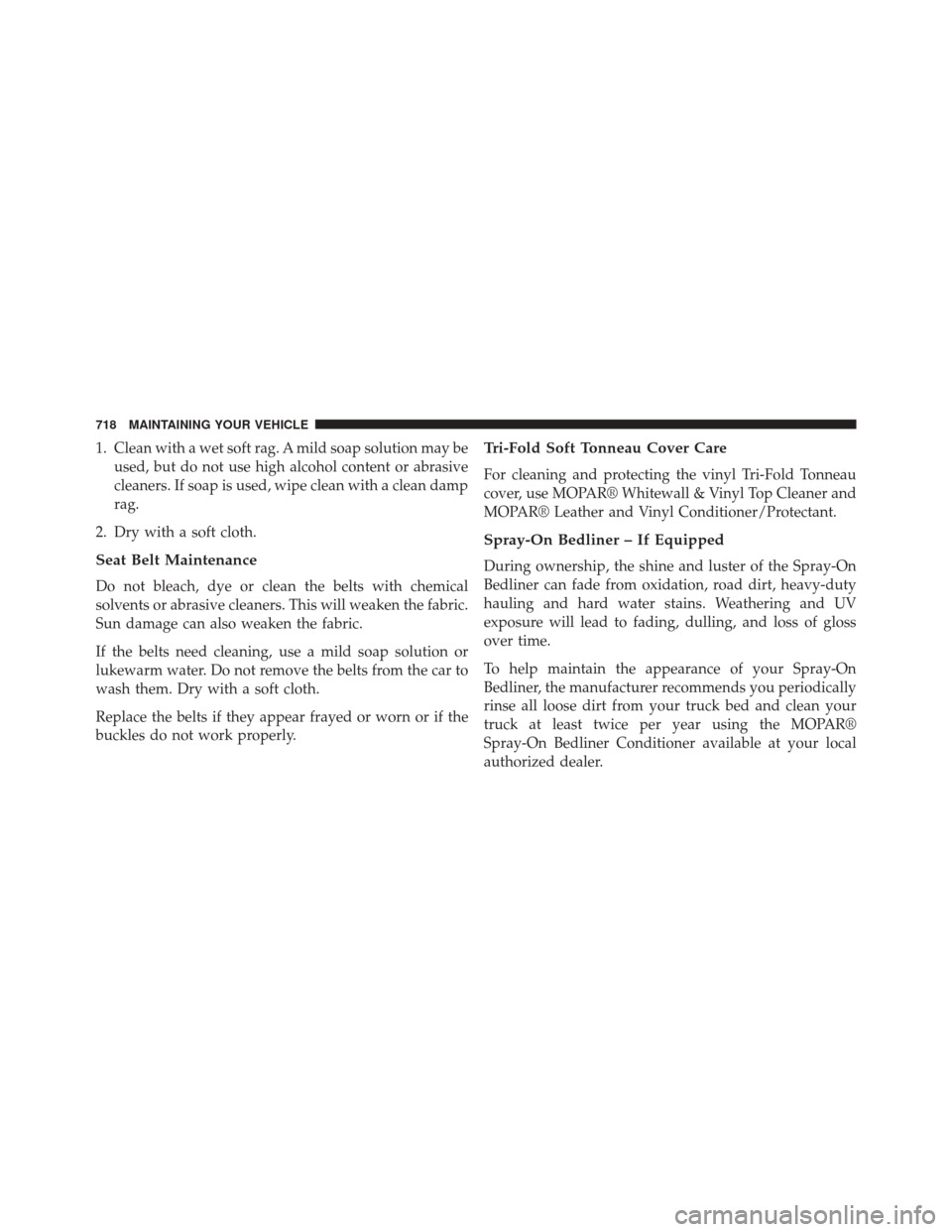 Ram 2500 2014 Owners Manual 1. Clean with a wet soft rag. A mild soap solution may beused, but do not use high alcohol content or abrasive
cleaners. If soap is used, wipe clean with a clean damp
rag.
2. Dry with a soft cloth.
Se Ram 2500 2014 Owners Manual 1. Clean with a wet soft rag. A mild soap solution may beused, but do not use high alcohol content or abrasive
cleaners. If soap is used, wipe clean with a clean damp
rag.
2. Dry with a soft cloth.
Se
