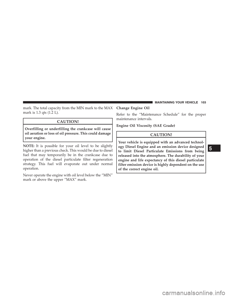 Ram 2500 2014  Diesel Supplement mark. The total capacity from the MIN mark to the MAX
mark is 1.3 qts (1.2 L).
CAUTION!
Overfilling or underfilling the crankcase will cause
oil aeration or loss of oil pressure. This could damage
you