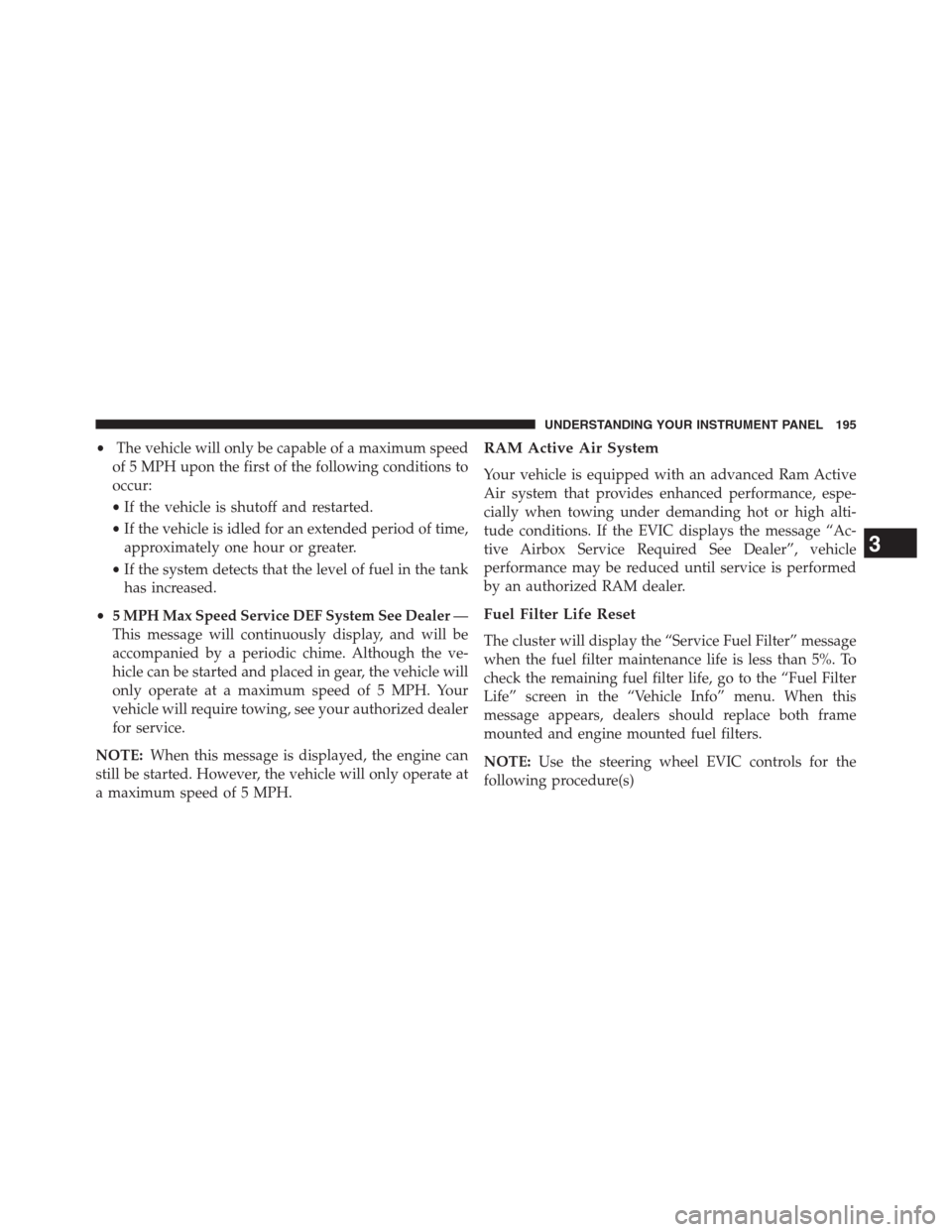 Ram 2500 2014 Diesel Supplement •The vehicle will only be capable of a maximum speed
of 5 MPH upon the first of the following conditions to
occur:
•If the vehicle is shutoff and restarted.
•If the vehicle is idled for an exten Ram 2500 2014 Diesel Supplement •The vehicle will only be capable of a maximum speed
of 5 MPH upon the first of the following conditions to
occur:
•If the vehicle is shutoff and restarted.
•If the vehicle is idled for an exten