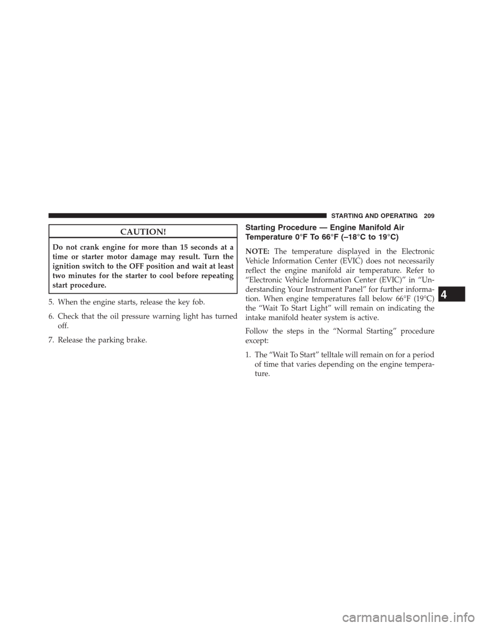 Ram 2500 2014  Diesel Supplement CAUTION!
Do not crank engine for more than 15 seconds at a
time or starter motor damage may result. Turn the
ignition switch to the OFF position and wait at least
two minutes for the starter to cool b
