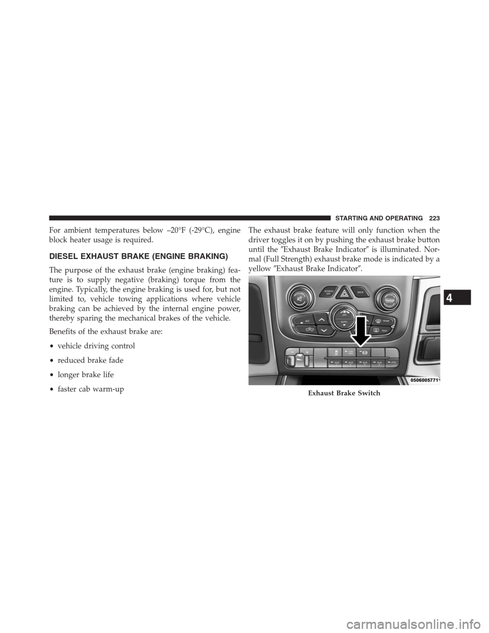 Ram 2500 2014  Diesel Supplement For ambient temperatures below –20°F (-29°C), engine
block heater usage is required.
DIESEL EXHAUST BRAKE (ENGINE BRAKING)
The purpose of the exhaust brake (engine braking) fea-
ture is to supply 