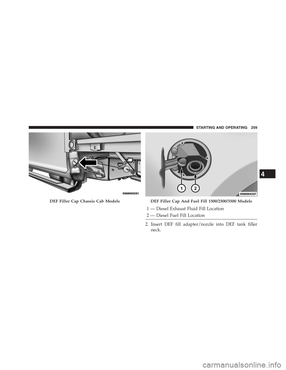 Ram 2500 2014 Diesel Supplement 1 — Diesel Exhaust Fluid Fill Location
2 — Diesel Fuel Fill Location
2. Insert DEF fill adapter/nozzle into DEF tank filler
neck.
DEF Filler Cap Chassis Cab ModelsDEF Filler Cap And Fuel Fill 1500 Ram 2500 2014 Diesel Supplement 1 — Diesel Exhaust Fluid Fill Location
2 — Diesel Fuel Fill Location
2. Insert DEF fill adapter/nozzle into DEF tank filler
neck.
DEF Filler Cap Chassis Cab ModelsDEF Filler Cap And Fuel Fill 1500