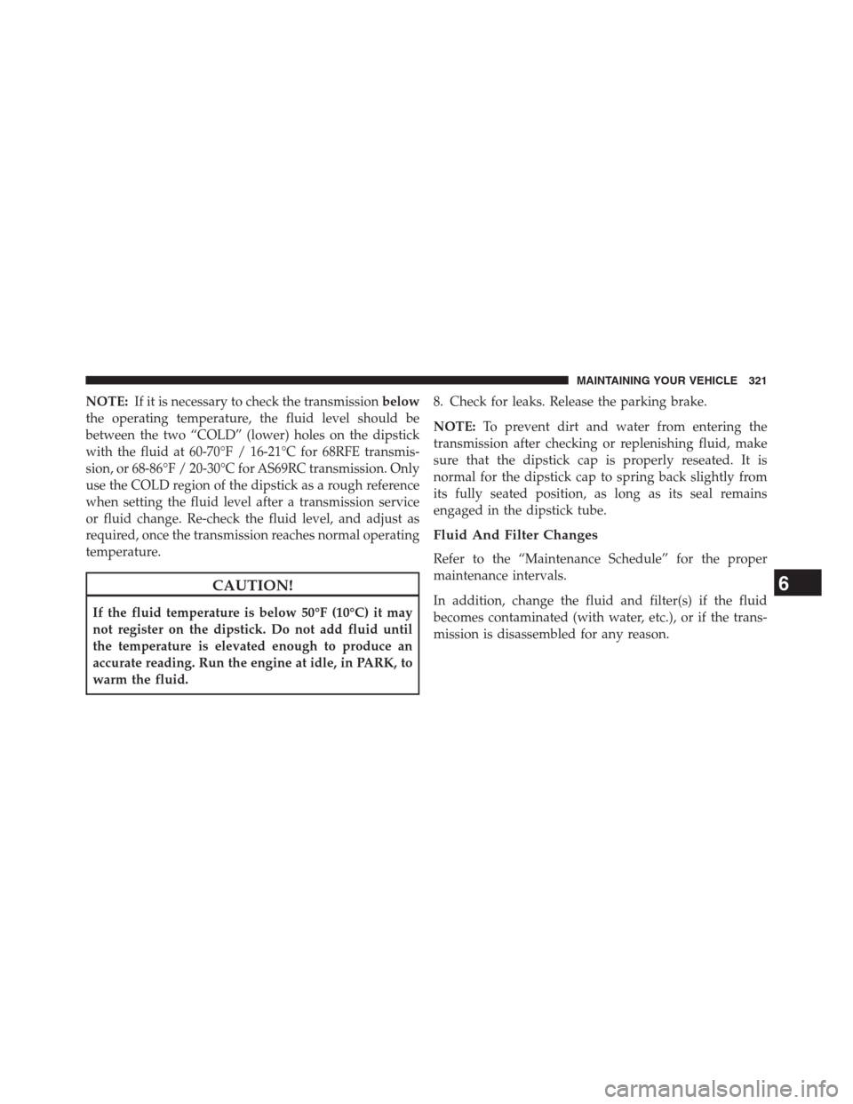 Ram 2500 2014 Diesel Supplement NOTE:If it is necessary to check the transmissionbelow
the operating temperature, the fluid level should be
between the two “COLD” (lower) holes on the dipstick
with the fluid at 60-70°F / 16-21 Ram 2500 2014 Diesel Supplement NOTE:If it is necessary to check the transmissionbelow
the operating temperature, the fluid level should be
between the two “COLD” (lower) holes on the dipstick
with the fluid at 60-70°F / 16-21